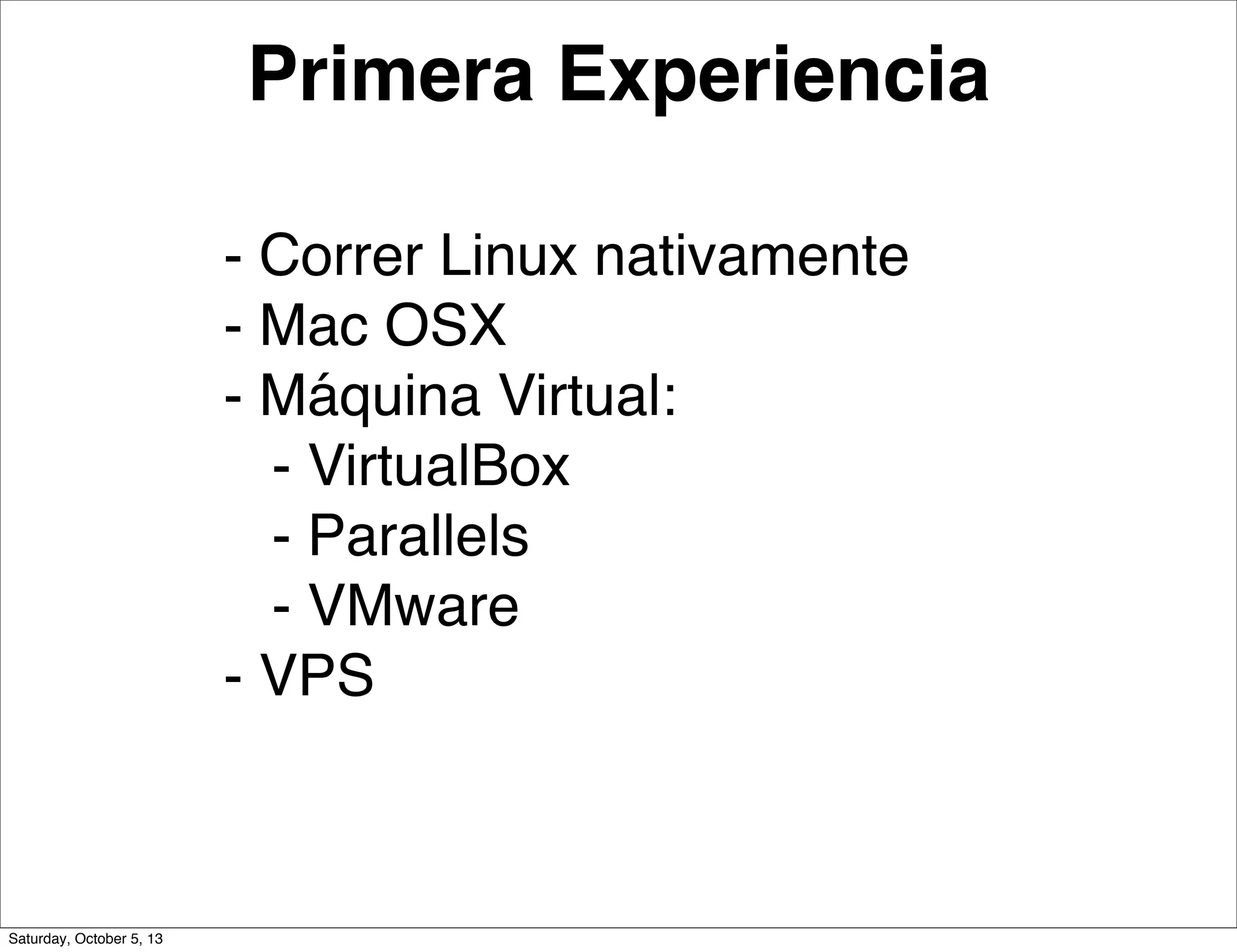 - Correr Linux nativamente
- Mac OSX
- Máquina Virtual:
- VirtualBox
- Parallels
- VMware
- VPS
Primera Experiencia
Saturday, October 5, 13
 