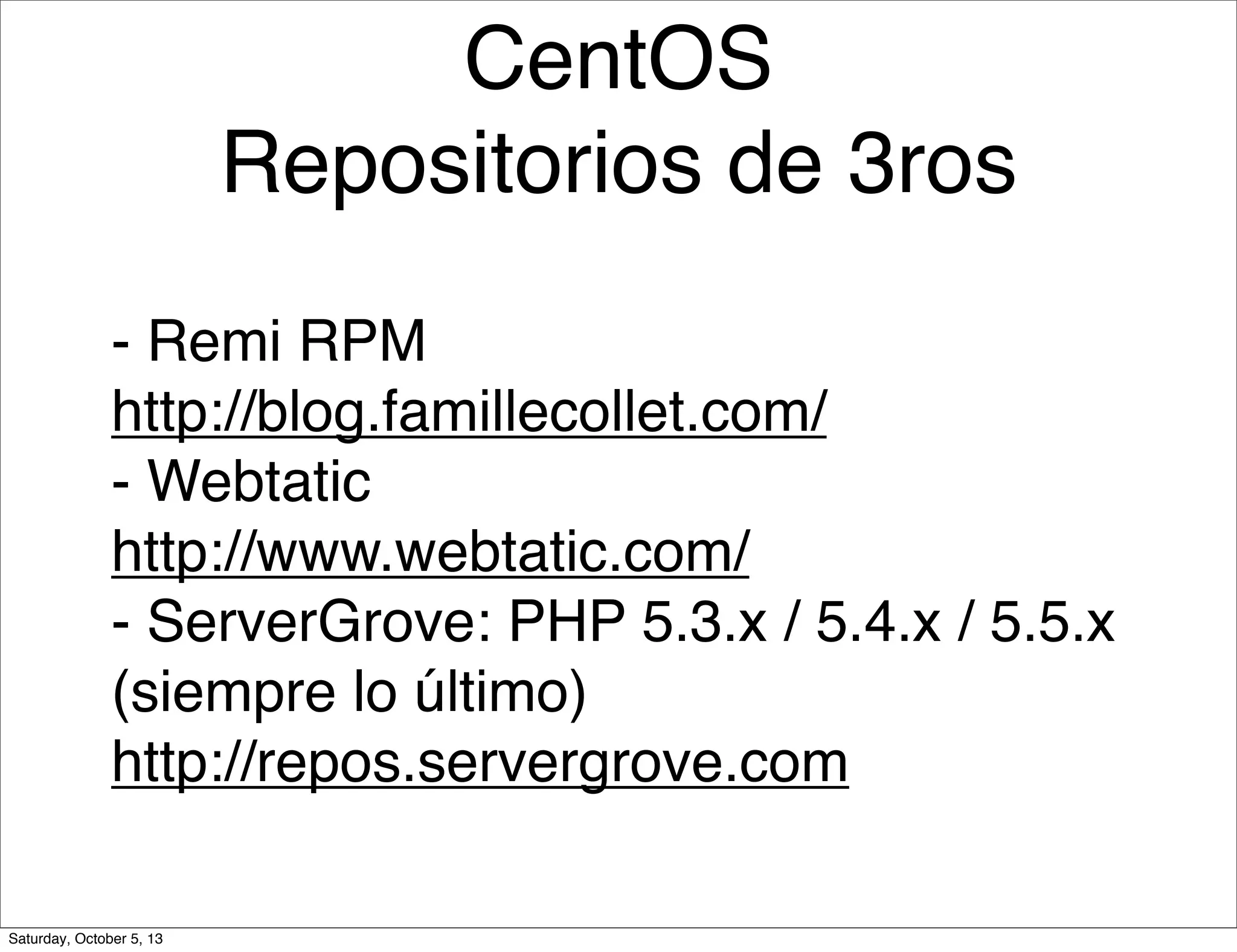 CentOS
Repositorios de 3ros
- Remi RPM
http://blog.famillecollet.com/
- Webtatic
http://www.webtatic.com/
- ServerGrove: PHP 5.3.x / 5.4.x / 5.5.x
(siempre lo último)
http://repos.servergrove.com
Saturday, October 5, 13
 