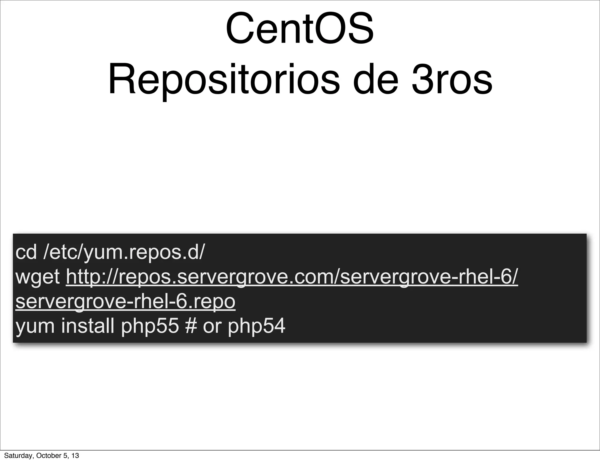 cd /etc/yum.repos.d/
wget http://repos.servergrove.com/servergrove-rhel-6/
servergrove-rhel-6.repo
yum install php55 # or php54
CentOS
Repositorios de 3ros
Saturday, October 5, 13
 