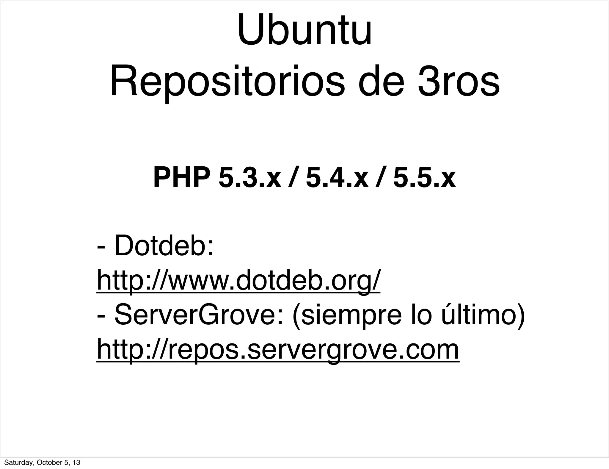 Ubuntu
Repositorios de 3ros
- Dotdeb:
http://www.dotdeb.org/
- ServerGrove: (siempre lo último)
http://repos.servergrove.com
PHP 5.3.x / 5.4.x / 5.5.x
Saturday, October 5, 13
 
