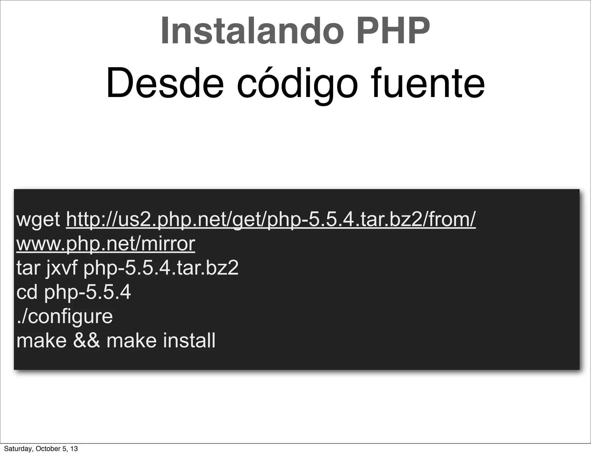 Desde código fuente
wget http://us2.php.net/get/php-5.5.4.tar.bz2/from/
www.php.net/mirror
tar jxvf php-5.5.4.tar.bz2
cd php-5.5.4
./configure
make && make install
Instalando PHP
Saturday, October 5, 13
 