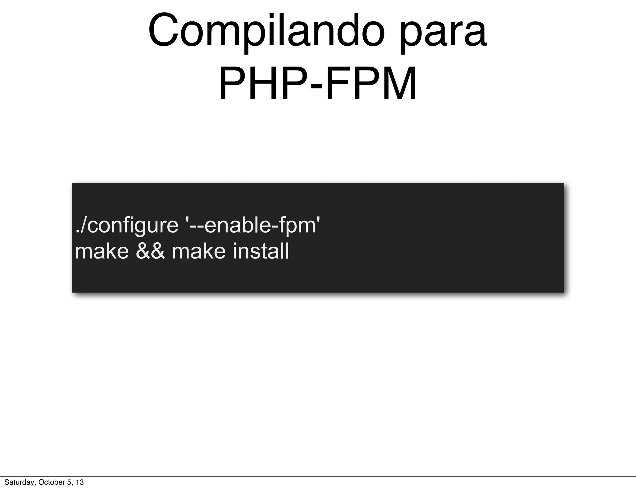 Compilando para
PHP-FPM
./configure '--enable-fpm'
make && make install
Saturday, October 5, 13
 