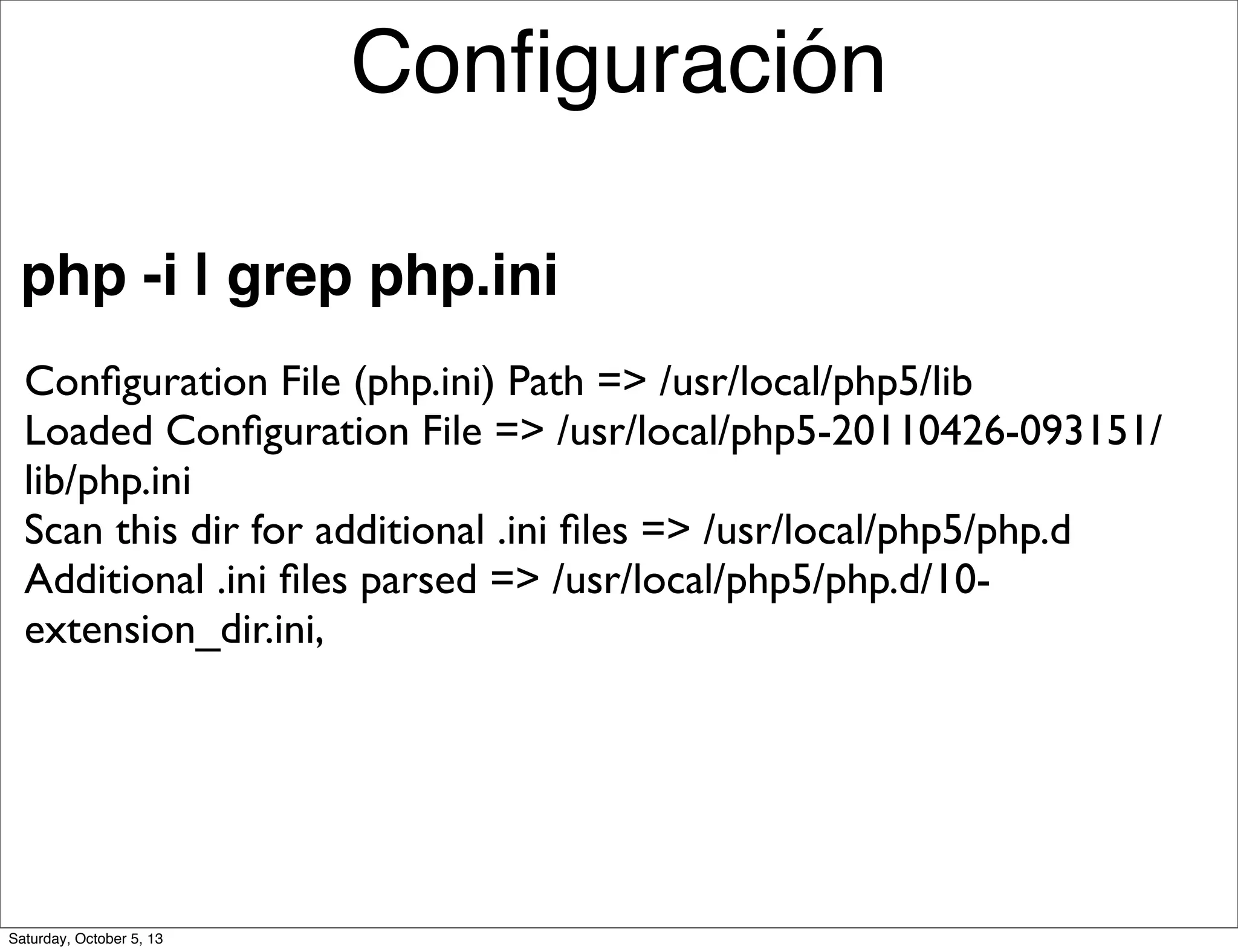 php -i | grep php.ini
Conﬁguration File (php.ini) Path => /usr/local/php5/lib
Loaded Conﬁguration File => /usr/local/php5-20110426-093151/
lib/php.ini
Scan this dir for additional .ini ﬁles => /usr/local/php5/php.d
Additional .ini ﬁles parsed => /usr/local/php5/php.d/10-
extension_dir.ini,
Conﬁguración
Saturday, October 5, 13
 