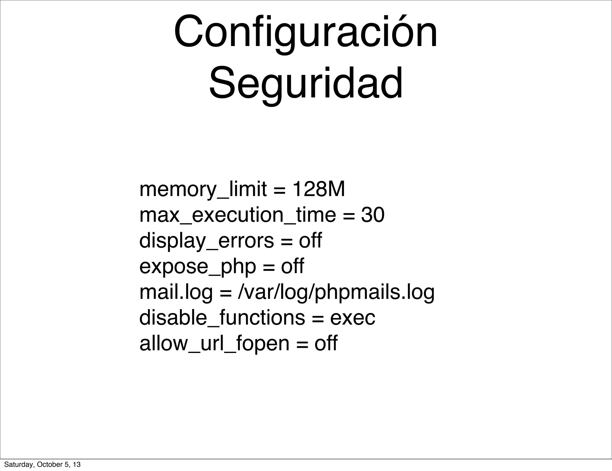 Conﬁguración
Seguridad
memory_limit = 128M
max_execution_time = 30
display_errors = off
expose_php = off
mail.log = /var/log/phpmails.log
disable_functions = exec
allow_url_fopen = off
Saturday, October 5, 13
 