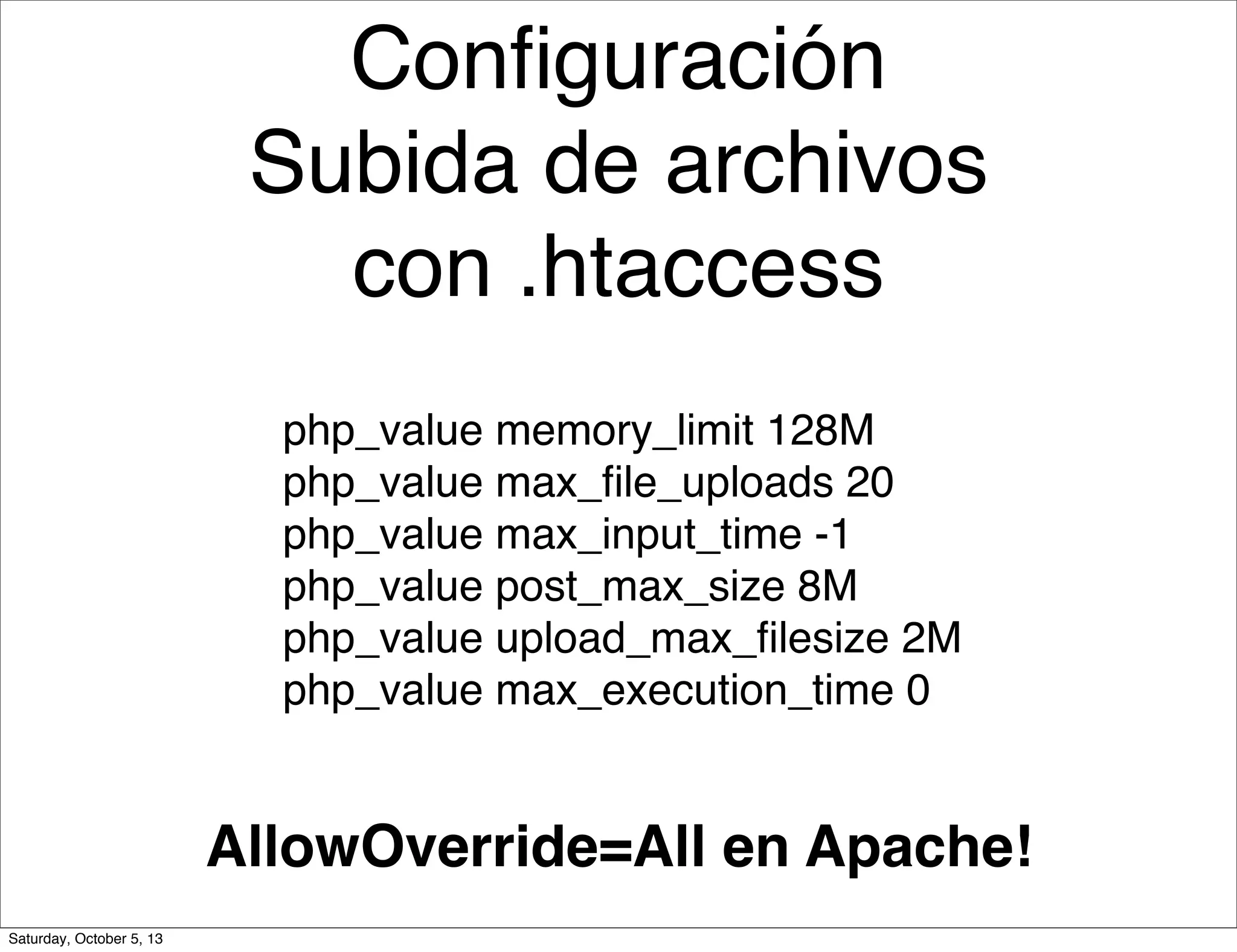 Conﬁguración
Subida de archivos
con .htaccess
php_value memory_limit 128M
php_value max_ﬁle_uploads 20
php_value max_input_time -1
php_value post_max_size 8M
php_value upload_max_ﬁlesize 2M
php_value max_execution_time 0
AllowOverride=All en Apache!
Saturday, October 5, 13
 