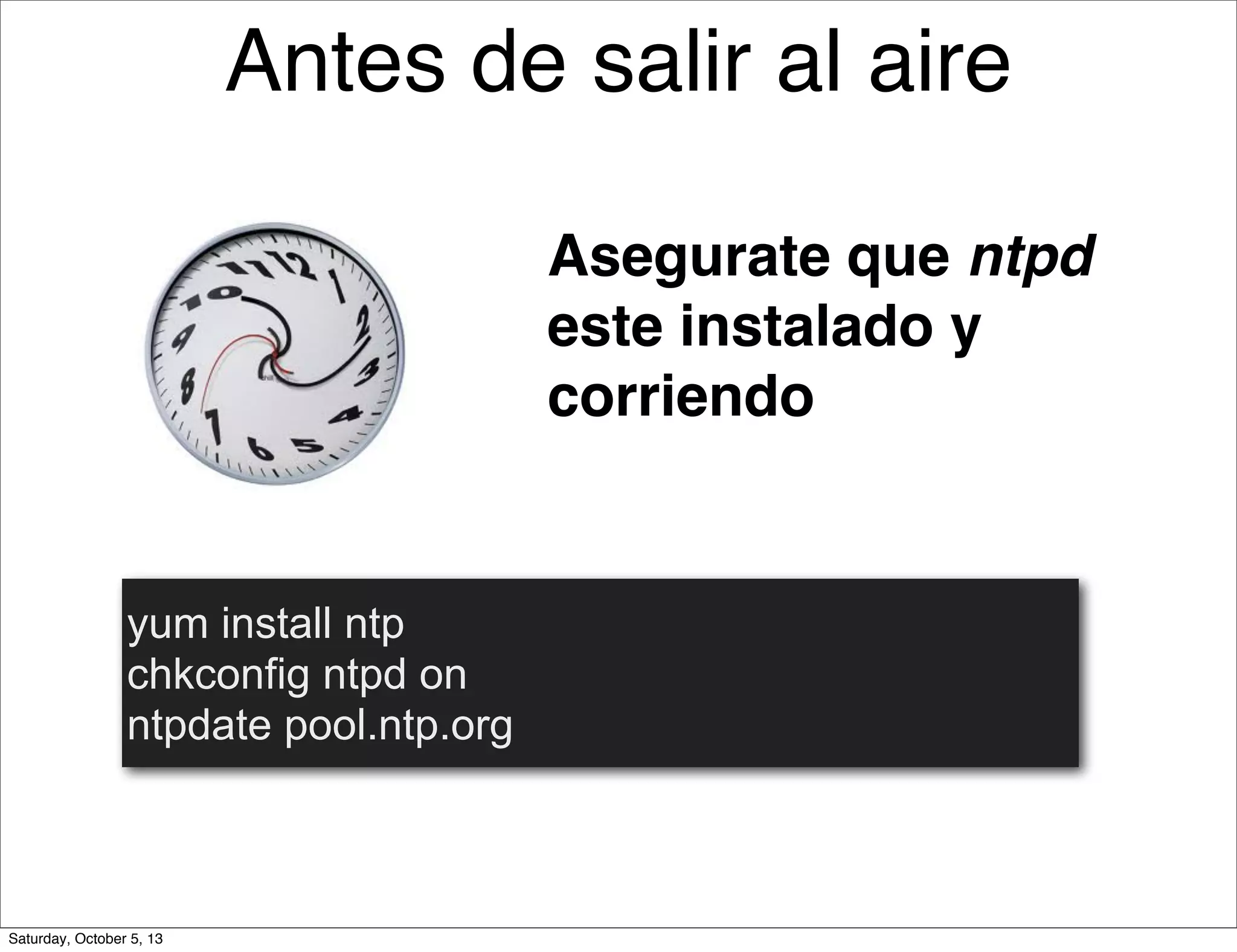 Antes de salir al aire
Asegurate que ntpd
este instalado y
corriendo
yum install ntp
chkconfig ntpd on
ntpdate pool.ntp.org
Saturday, October 5, 13
 