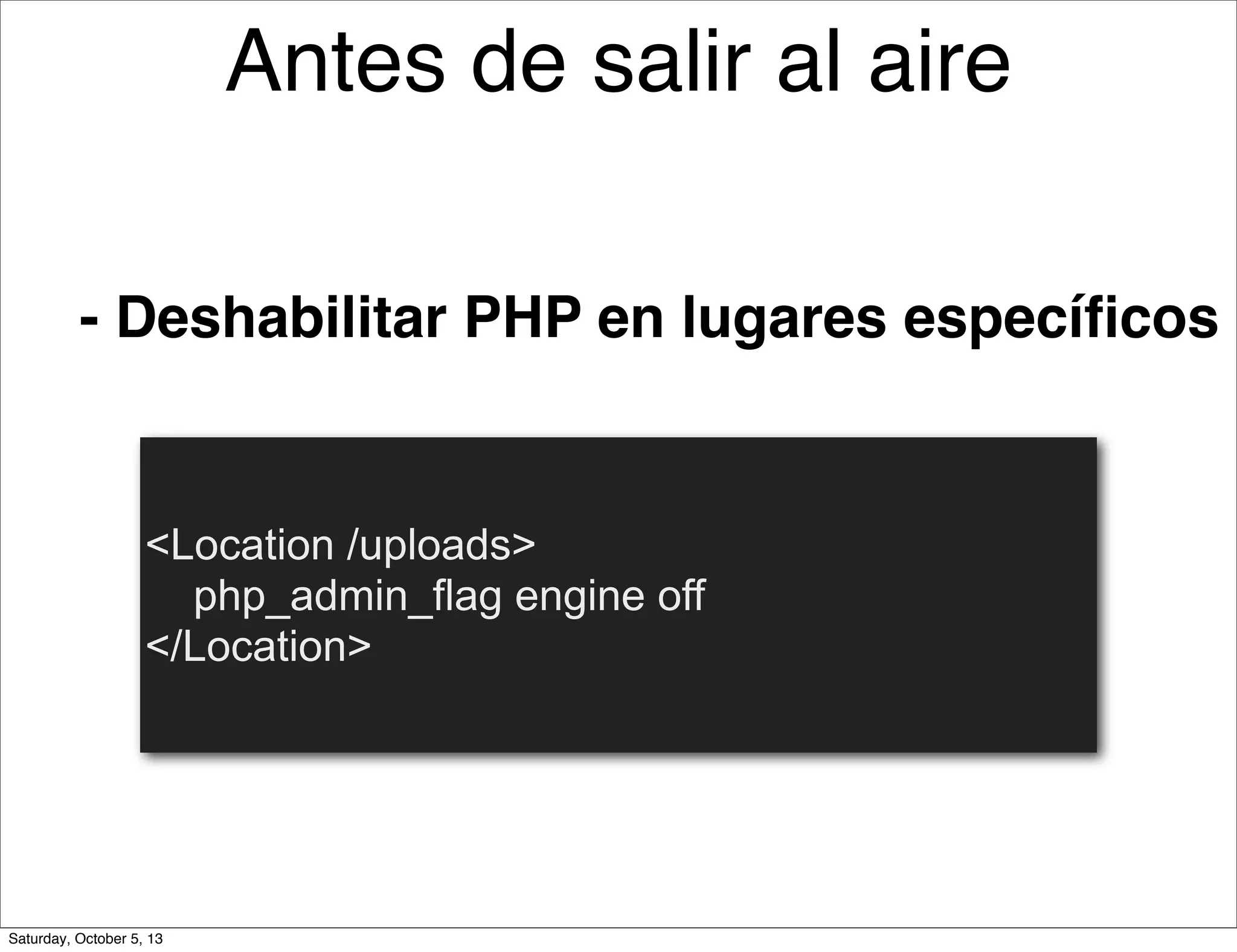 - Deshabilitar PHP en lugares especíﬁcos
<Location /uploads>
php_admin_flag engine off
</Location>
Antes de salir al aire
Saturday, October 5, 13
 
