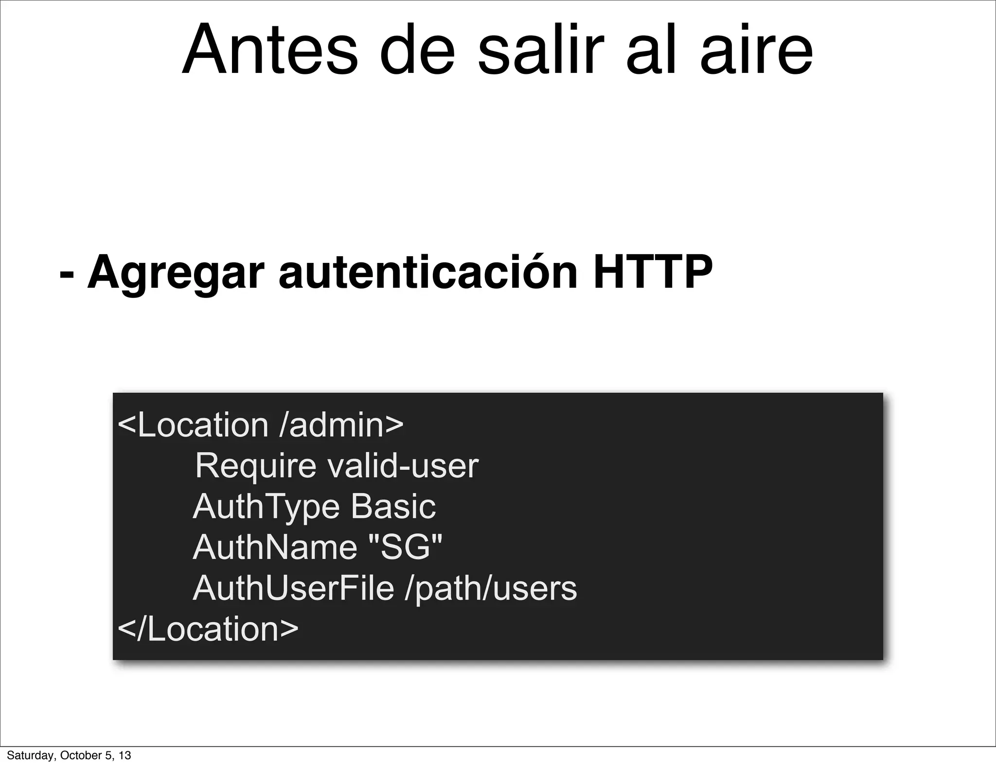 - Agregar autenticación HTTP
<Location /admin>
Require valid-user
AuthType Basic
AuthName "SG"
AuthUserFile /path/users
</Location>
Antes de salir al aire
Saturday, October 5, 13
 