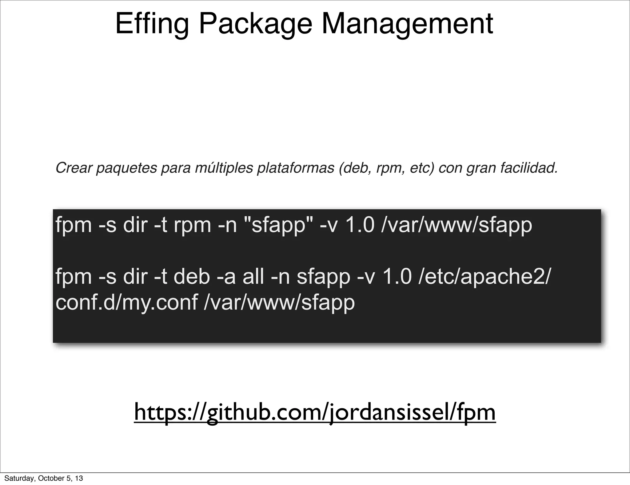 Efﬁng Package Management
https://github.com/jordansissel/fpm
Crear paquetes para múltiples plataformas (deb, rpm, etc) con gran facilidad.
fpm -s dir -t rpm -n "sfapp" -v 1.0 /var/www/sfapp
fpm -s dir -t deb -a all -n sfapp -v 1.0 /etc/apache2/
conf.d/my.conf /var/www/sfapp
Saturday, October 5, 13
 