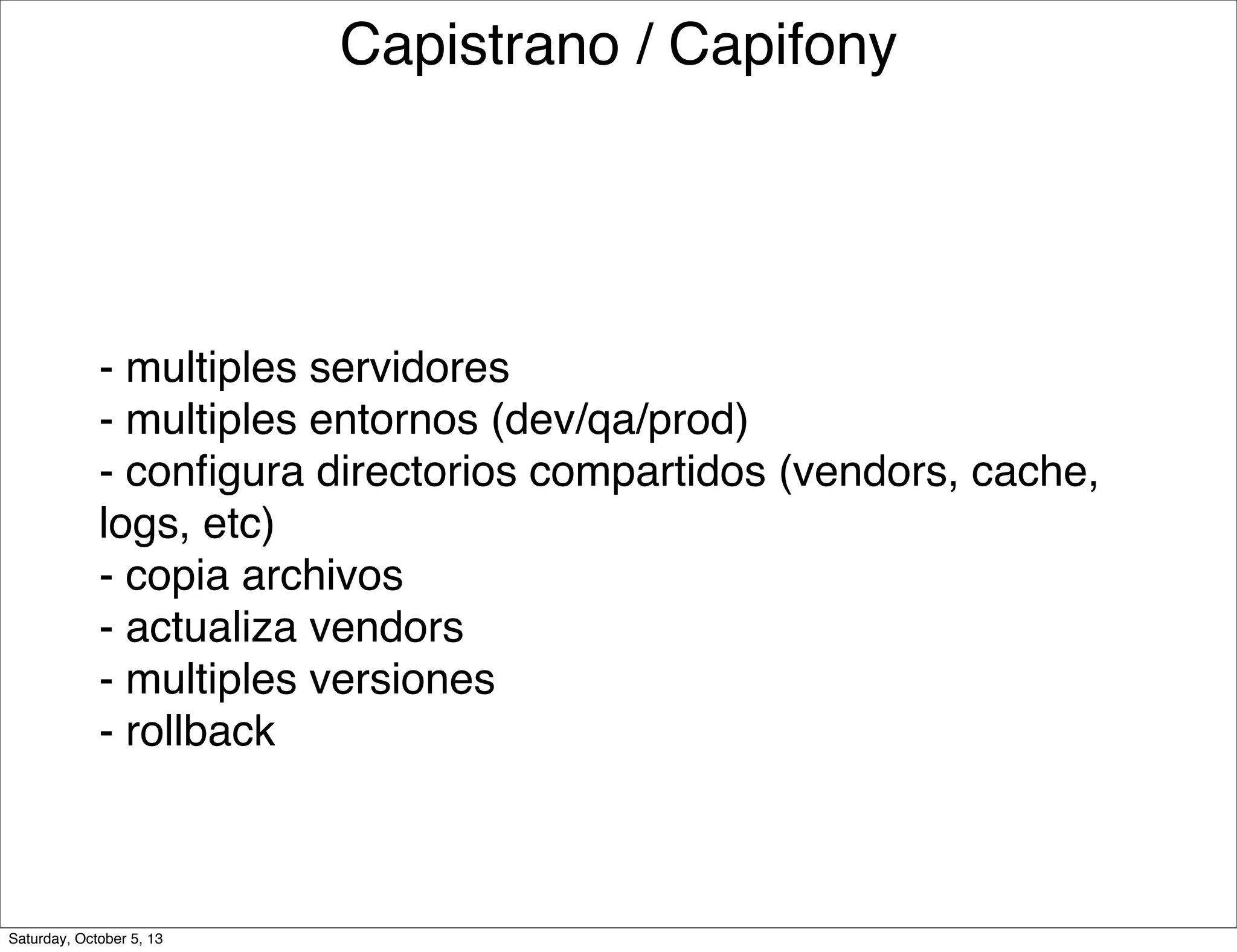 Capistrano / Capifony
- multiples servidores
- multiples entornos (dev/qa/prod)
- conﬁgura directorios compartidos (vendors, cache,
logs, etc)
- copia archivos
- actualiza vendors
- multiples versiones
- rollback
Saturday, October 5, 13
 