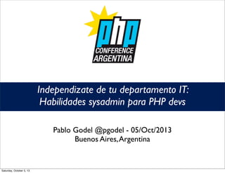 Independizate de tu departamento IT:
Habilidades sysadmin para PHP devs
Pablo Godel @pgodel - 05/Oct/2013
Buenos Aires,Argentina
Saturday, October 5, 13
 