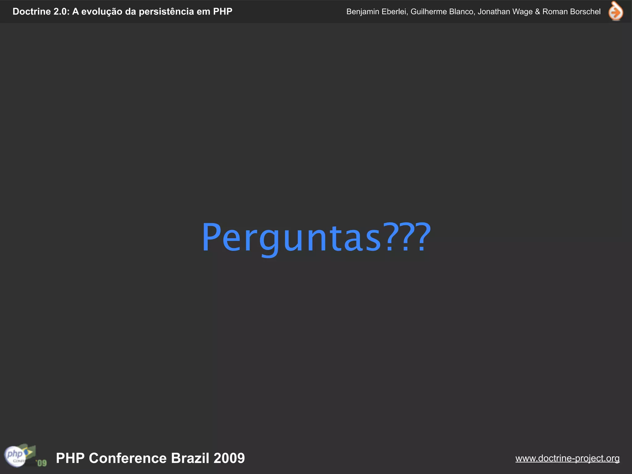 Doctrine 2.0: A evolução da persistência em PHP   Benjamin Eberlei, Guilherme Blanco, Jonathan Wage & Roman Borschel




                                        Perguntas???




         PHP Conference Brazil 2009                                                          www.doctrine-project.org
 