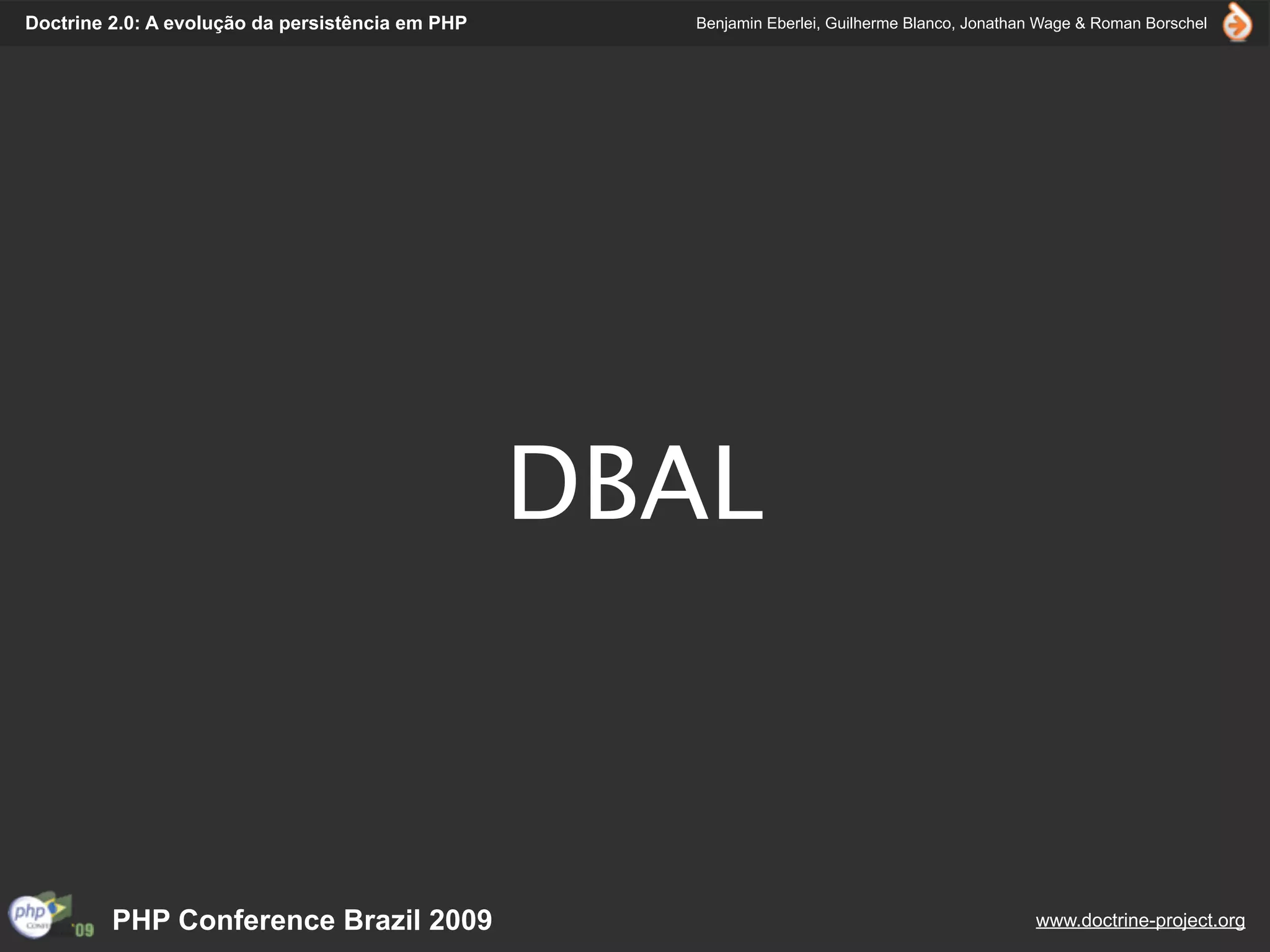 Doctrine 2.0: A evolução da persistência em PHP     Benjamin Eberlei, Guilherme Blanco, Jonathan Wage & Roman Borschel




                                                  DBAL



         PHP Conference Brazil 2009                                                            www.doctrine-project.org
 