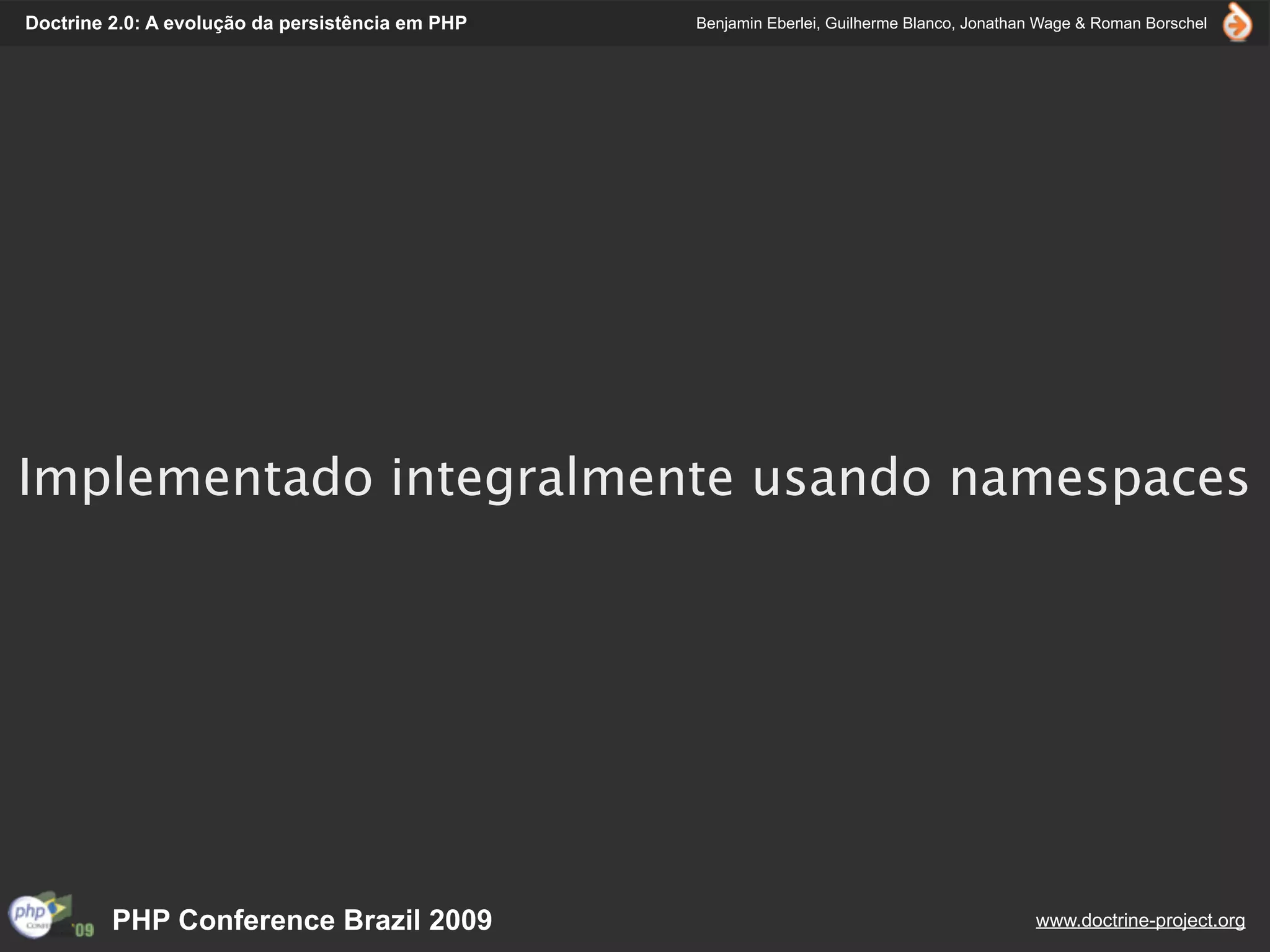 Doctrine 2.0: A evolução da persistência em PHP   Benjamin Eberlei, Guilherme Blanco, Jonathan Wage & Roman Borschel




Implementado integralmente usando namespaces




         PHP Conference Brazil 2009                                                          www.doctrine-project.org
 