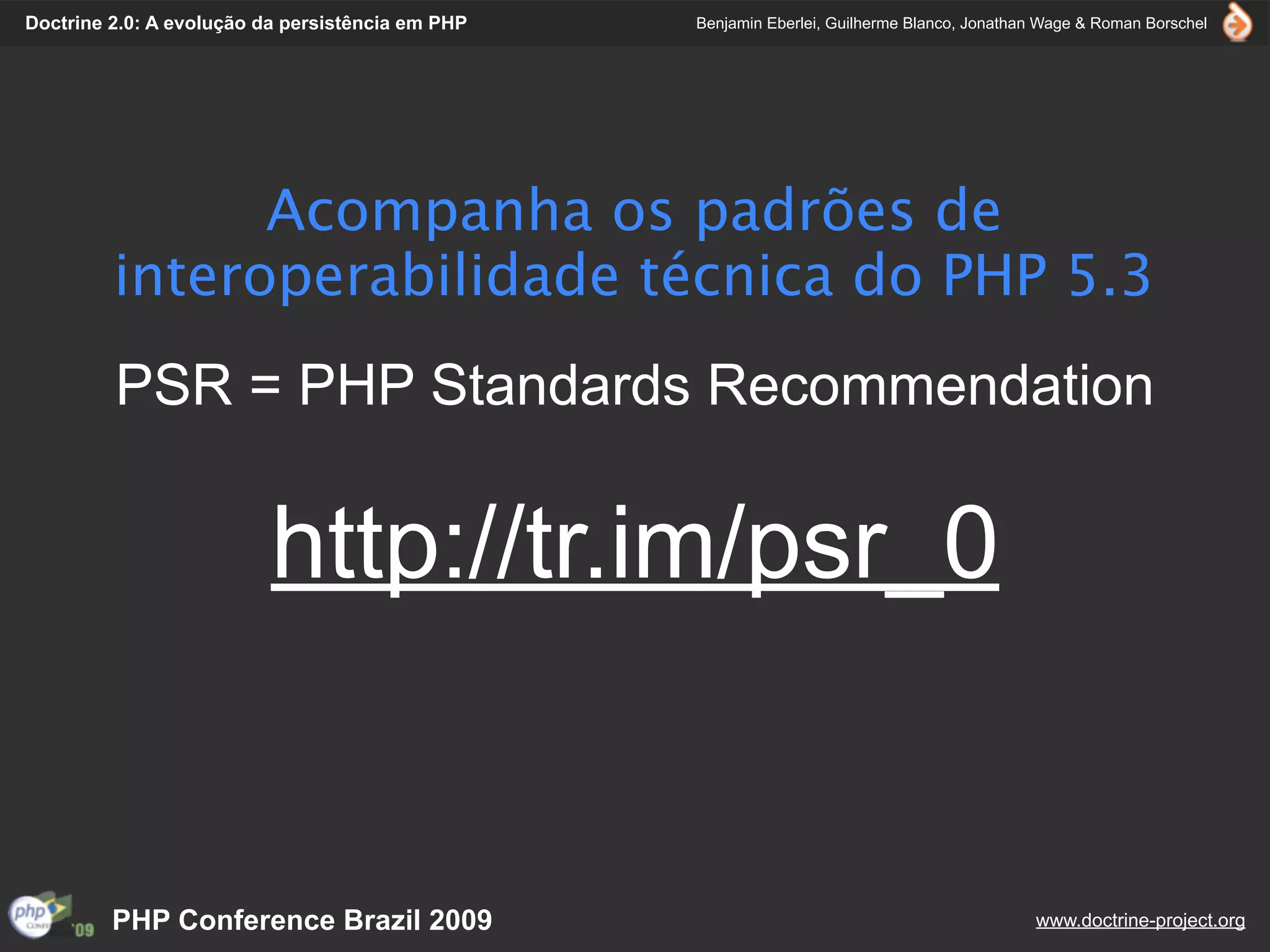Doctrine 2.0: A evolução da persistência em PHP   Benjamin Eberlei, Guilherme Blanco, Jonathan Wage & Roman Borschel




               Acompanha os padrões de
         interoperabilidade técnica do PHP 5.3
         PSR = PHP Standards Recommendation


                          http://tr.im/psr_0


         PHP Conference Brazil 2009                                                          www.doctrine-project.org
 