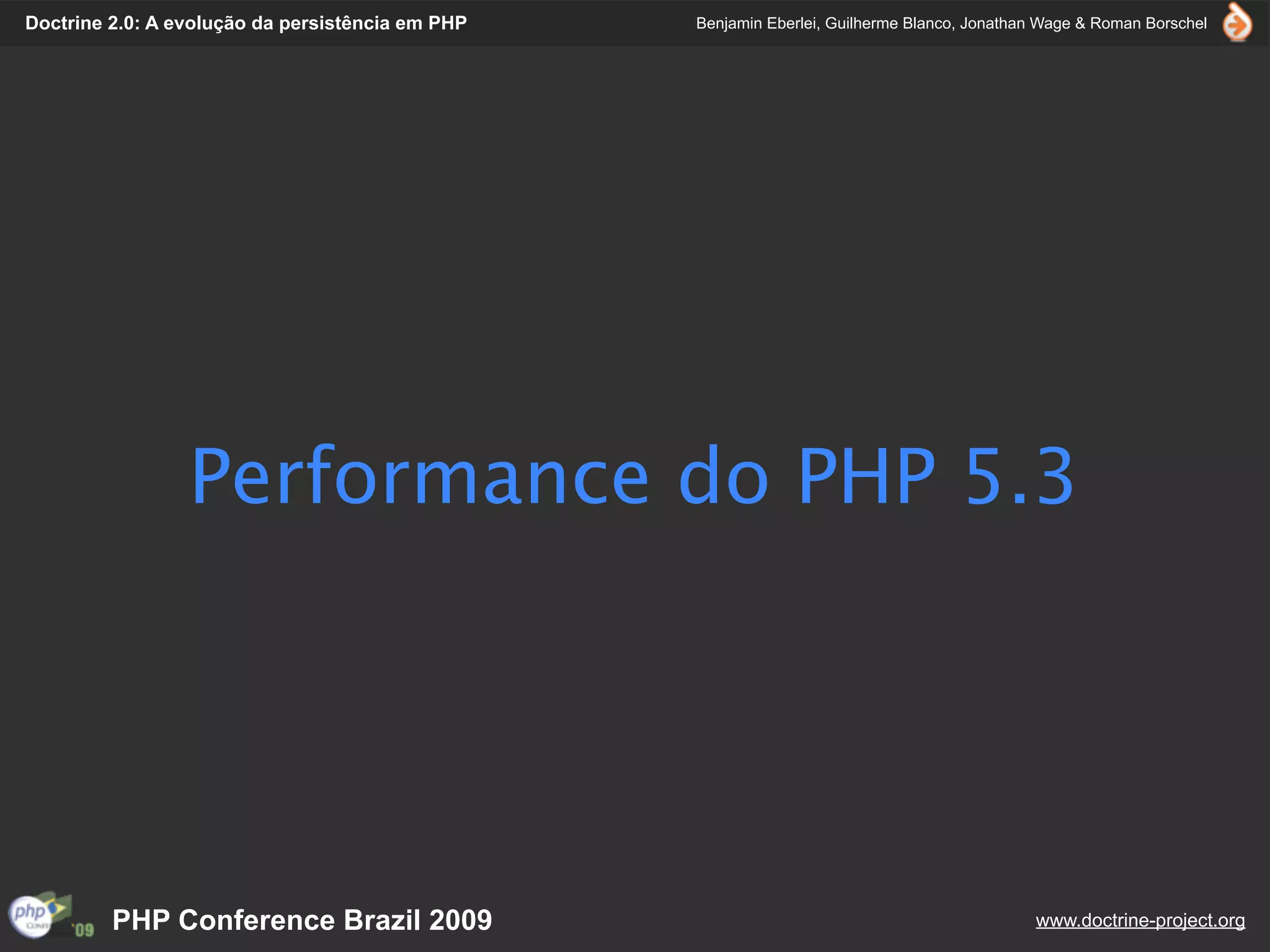 Doctrine 2.0: A evolução da persistência em PHP   Benjamin Eberlei, Guilherme Blanco, Jonathan Wage & Roman Borschel




                 Performance do PHP 5.3




         PHP Conference Brazil 2009                                                          www.doctrine-project.org
 