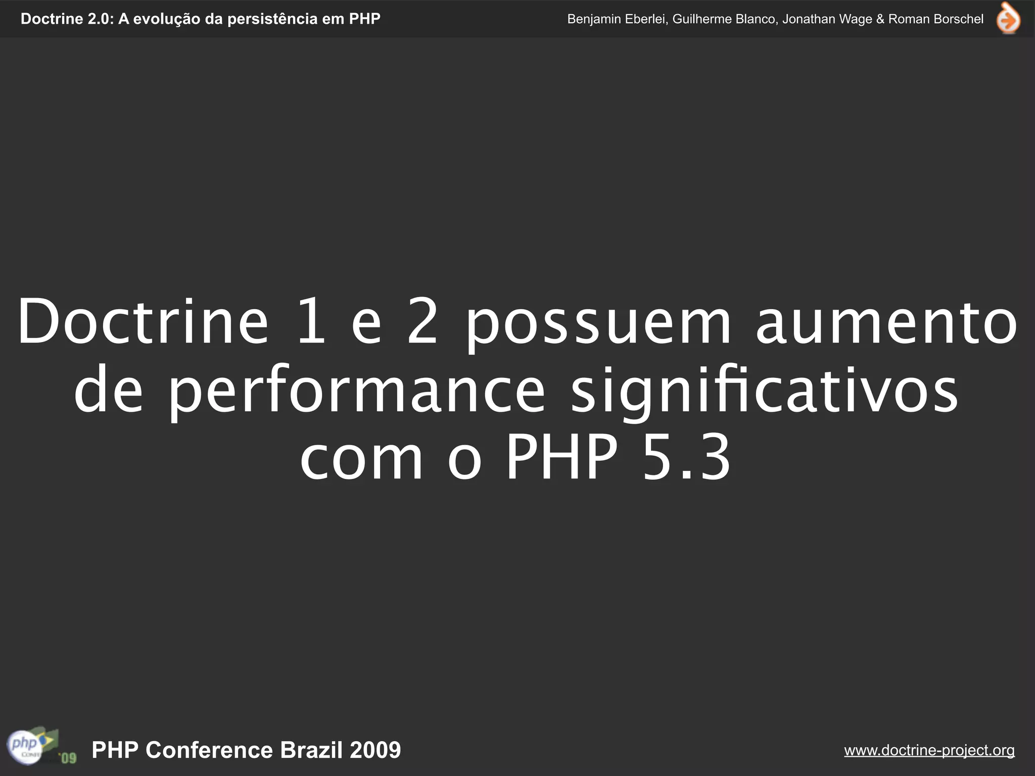 Doctrine 2.0: A evolução da persistência em PHP   Benjamin Eberlei, Guilherme Blanco, Jonathan Wage & Roman Borschel




Doctrine 1 e 2 possuem aumento
 de performance signiﬁcativos
         com o PHP 5.3



         PHP Conference Brazil 2009                                                          www.doctrine-project.org
 