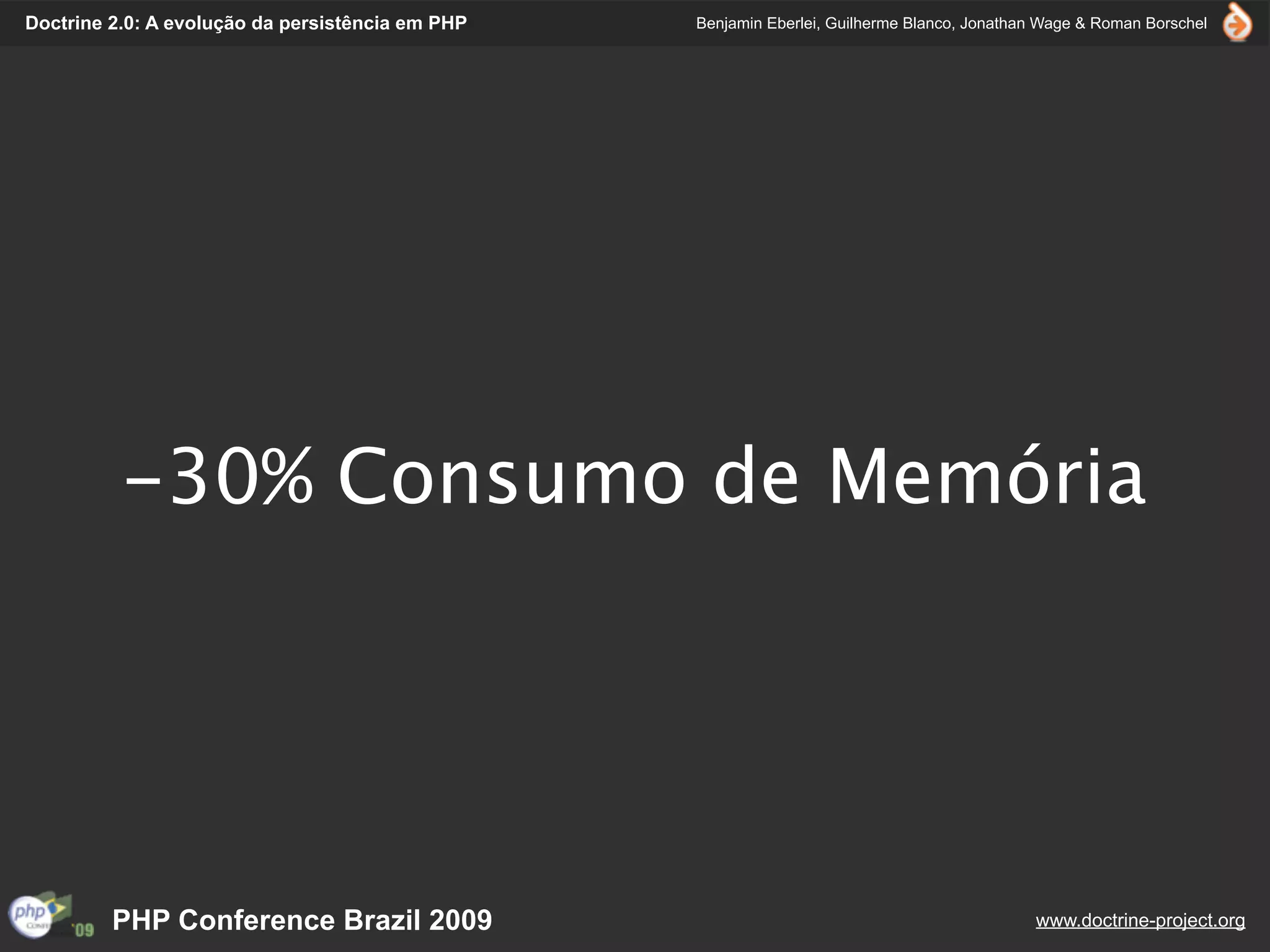 Doctrine 2.0: A evolução da persistência em PHP   Benjamin Eberlei, Guilherme Blanco, Jonathan Wage & Roman Borschel




          -30% Consumo de Memória




         PHP Conference Brazil 2009                                                          www.doctrine-project.org
 