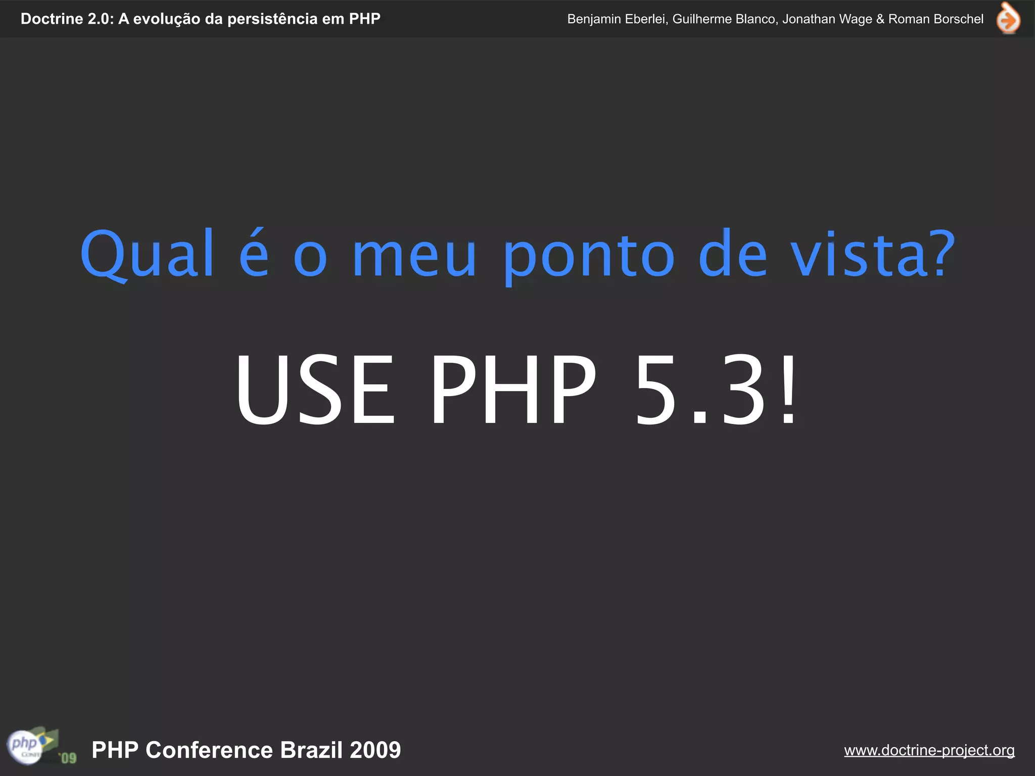 Doctrine 2.0: A evolução da persistência em PHP   Benjamin Eberlei, Guilherme Blanco, Jonathan Wage & Roman Borschel




       Qual é o meu ponto de vista?

                           USE PHP 5.3!


         PHP Conference Brazil 2009                                                          www.doctrine-project.org
 