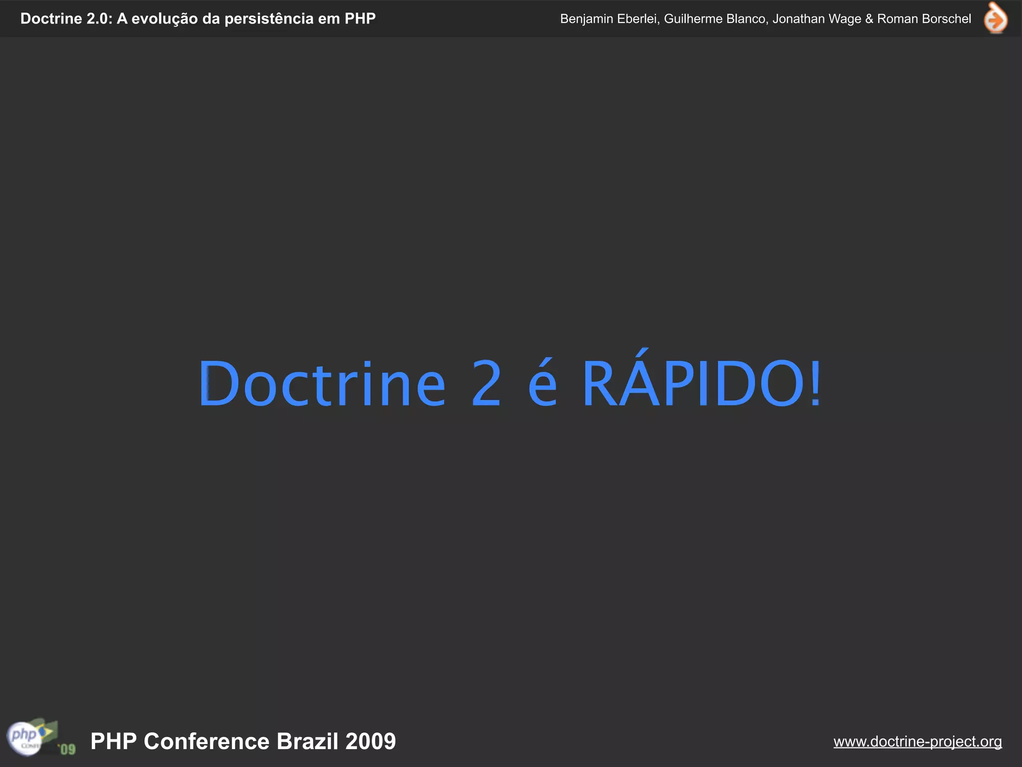 Doctrine 2.0: A evolução da persistência em PHP   Benjamin Eberlei, Guilherme Blanco, Jonathan Wage & Roman Borschel




                       Doctrine 2 é RÁPIDO!




         PHP Conference Brazil 2009                                                          www.doctrine-project.org
 