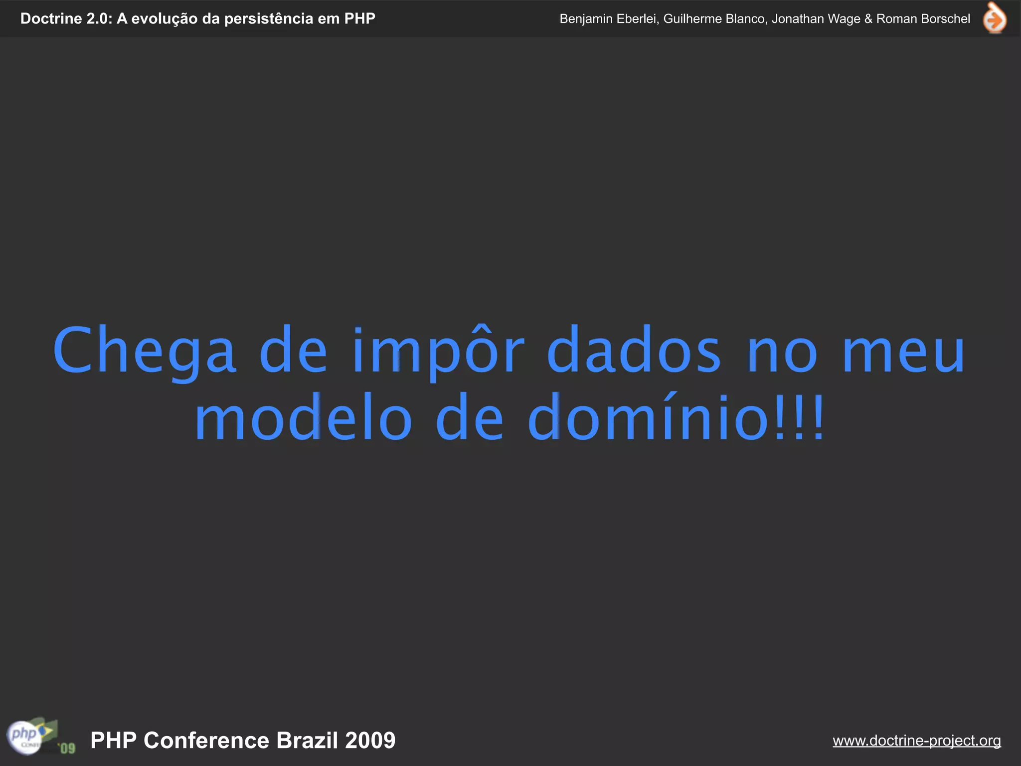 Doctrine 2.0: A evolução da persistência em PHP   Benjamin Eberlei, Guilherme Blanco, Jonathan Wage & Roman Borschel




    Chega de impôr dados no meu
        modelo de domínio!!!




         PHP Conference Brazil 2009                                                          www.doctrine-project.org
 