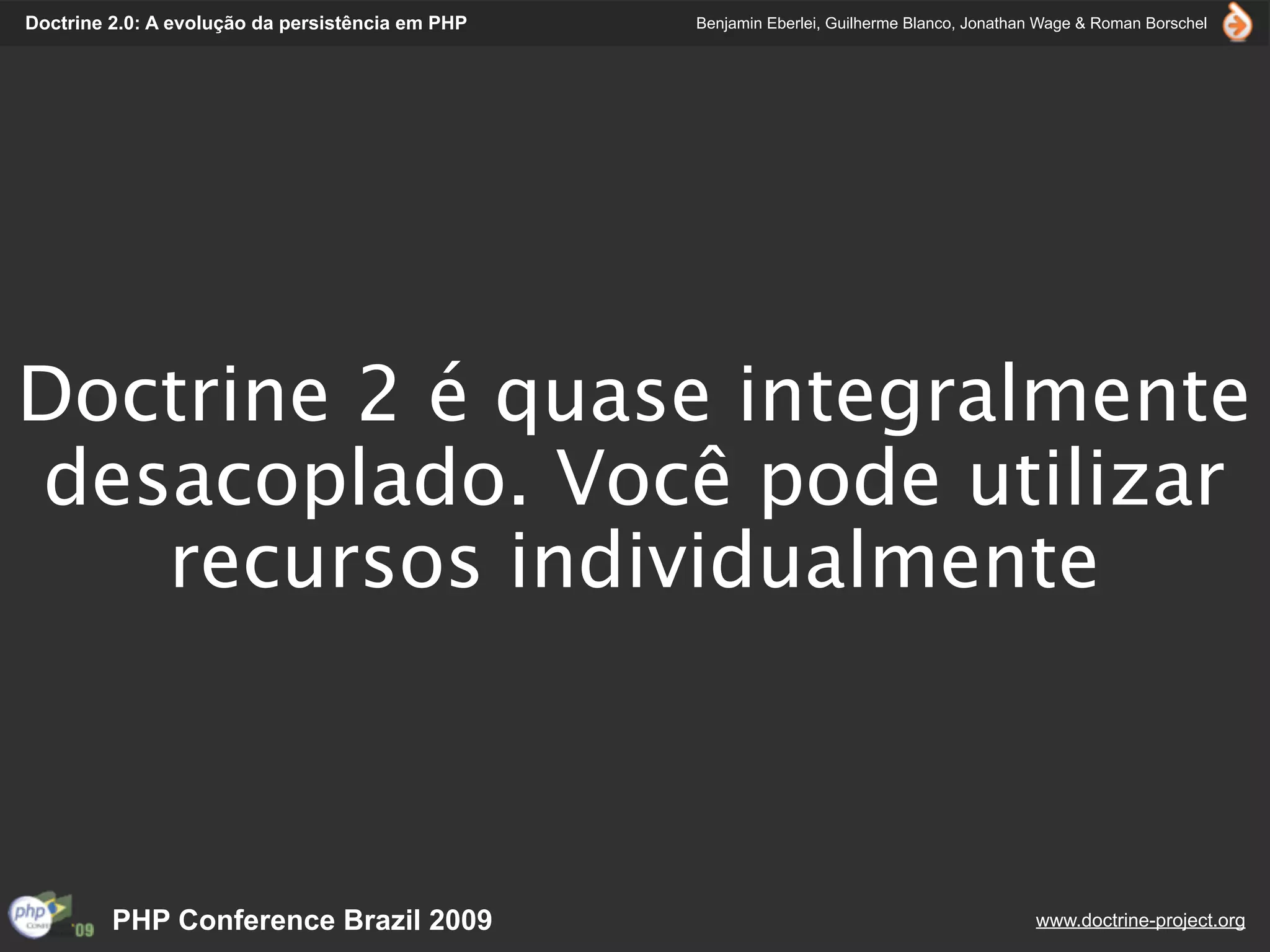 Doctrine 2.0: A evolução da persistência em PHP   Benjamin Eberlei, Guilherme Blanco, Jonathan Wage & Roman Borschel




Doctrine 2 é quase integralmente
desacoplado. Você pode utilizar
   recursos individualmente



         PHP Conference Brazil 2009                                                          www.doctrine-project.org
 