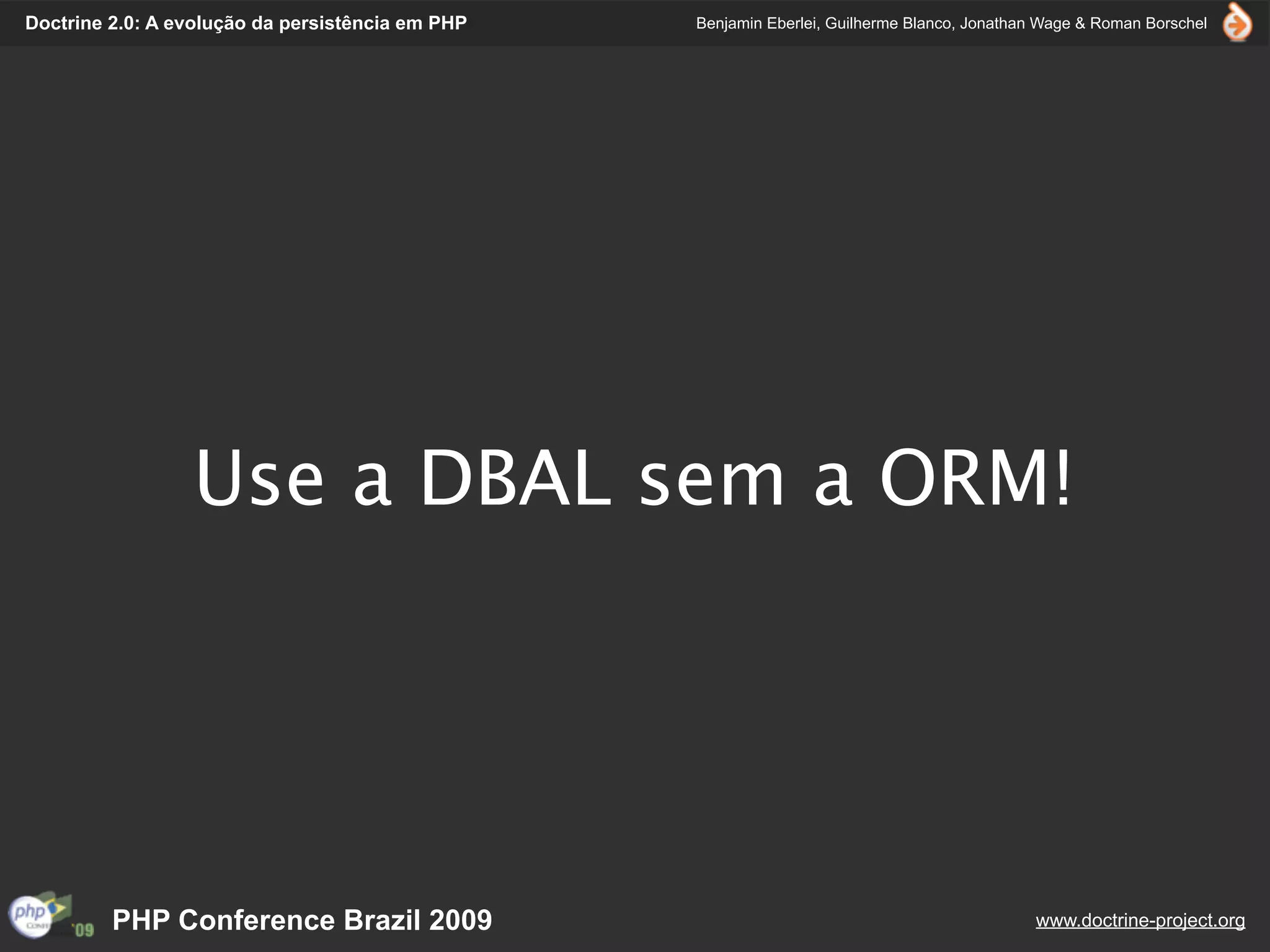 Doctrine 2.0: A evolução da persistência em PHP   Benjamin Eberlei, Guilherme Blanco, Jonathan Wage & Roman Borschel




                 Use a DBAL sem a ORM!




         PHP Conference Brazil 2009                                                          www.doctrine-project.org
 