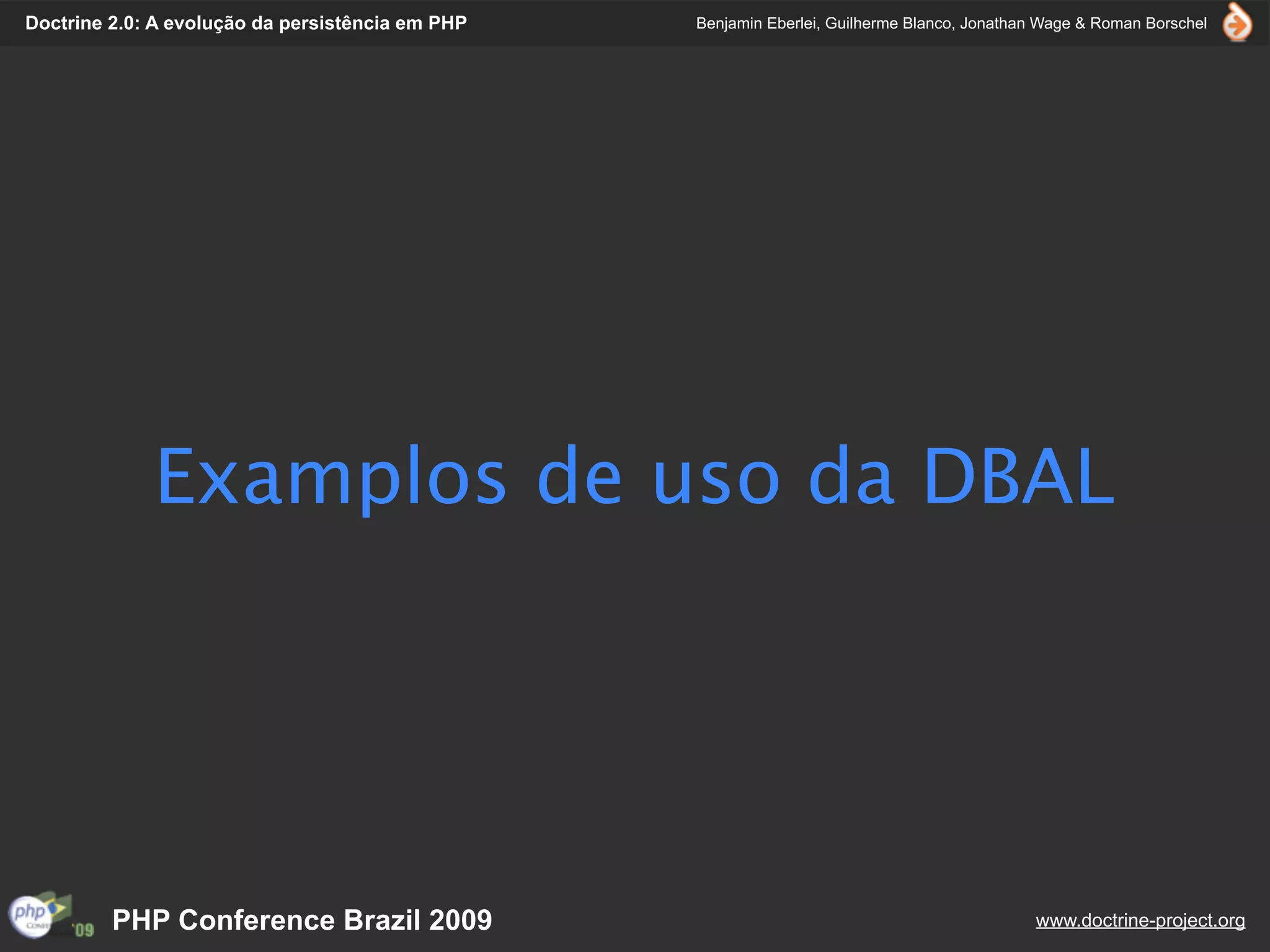 Doctrine 2.0: A evolução da persistência em PHP   Benjamin Eberlei, Guilherme Blanco, Jonathan Wage & Roman Borschel




             Examplos de uso da DBAL




         PHP Conference Brazil 2009                                                          www.doctrine-project.org
 
