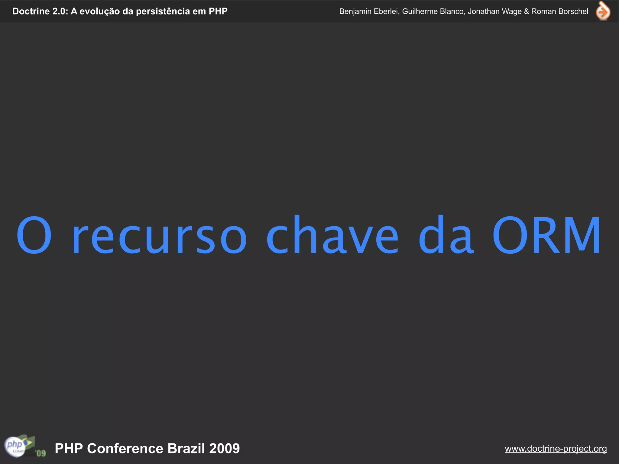 Doctrine 2.0: A evolução da persistência em PHP   Benjamin Eberlei, Guilherme Blanco, Jonathan Wage & Roman Borschel




O recurso chave da ORM



         PHP Conference Brazil 2009                                                          www.doctrine-project.org
 