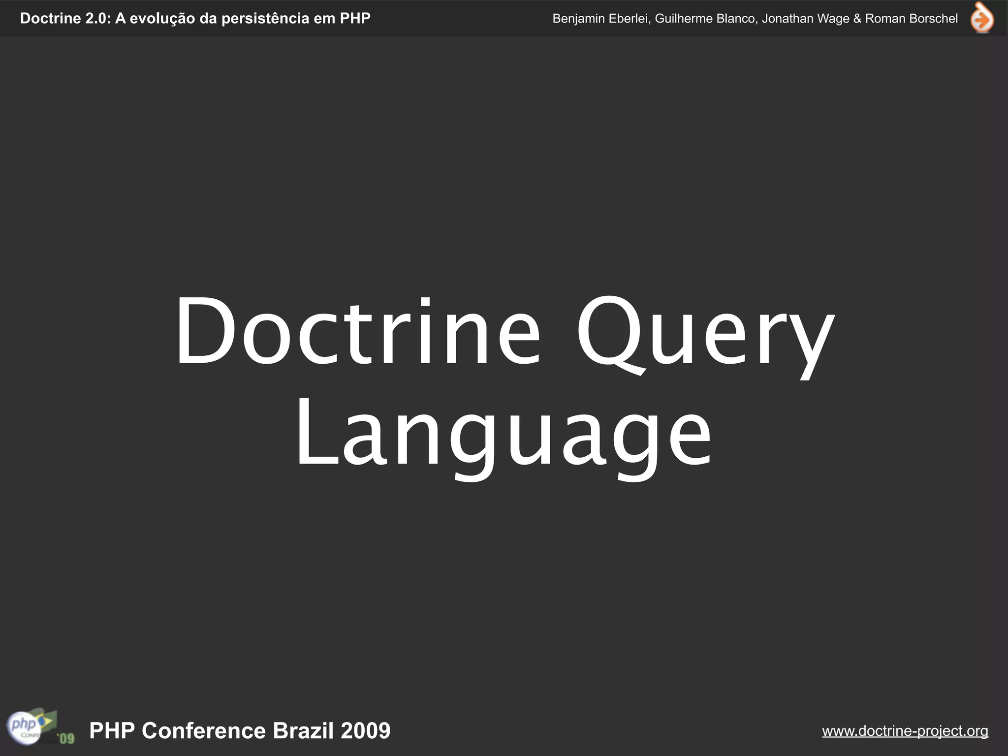 Doctrine 2.0: A evolução da persistência em PHP   Benjamin Eberlei, Guilherme Blanco, Jonathan Wage & Roman Borschel




                    Doctrine Query
                      Language


         PHP Conference Brazil 2009                                                          www.doctrine-project.org
 