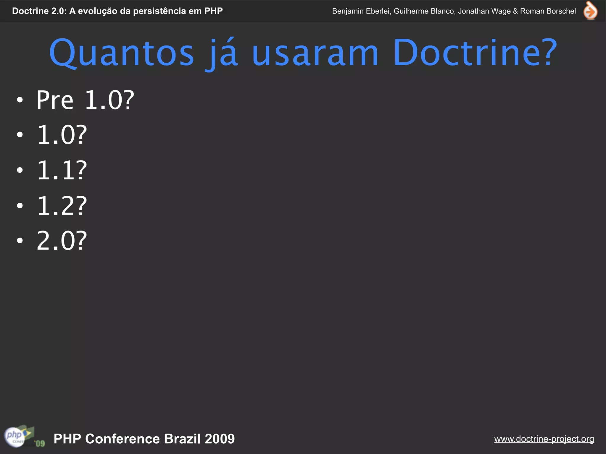 Doctrine 2.0: A evolução da persistência em PHP   Benjamin Eberlei, Guilherme Blanco, Jonathan Wage & Roman Borschel




        Quantos já usaram Doctrine?
•    Pre 1.0?
•    1.0?
•    1.1?
•    1.2?
•    2.0?




         PHP Conference Brazil 2009                                                          www.doctrine-project.org
 