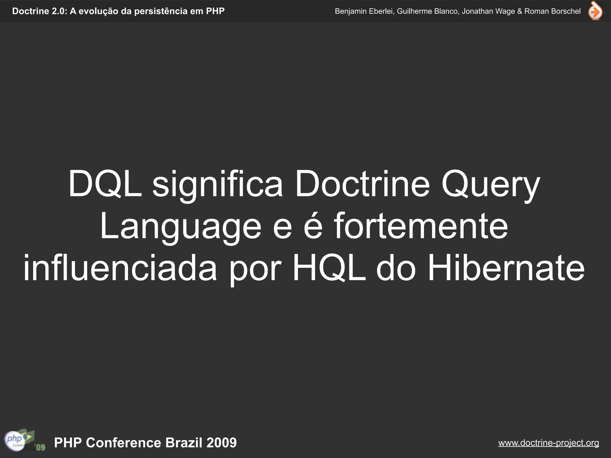 Doctrine 2.0: A evolução da persistência em PHP   Benjamin Eberlei, Guilherme Blanco, Jonathan Wage & Roman Borschel




      DQL significa Doctrine Query
       Language e é fortemente
  influenciada por HQL do Hibernate



         PHP Conference Brazil 2009                                                          www.doctrine-project.org
 