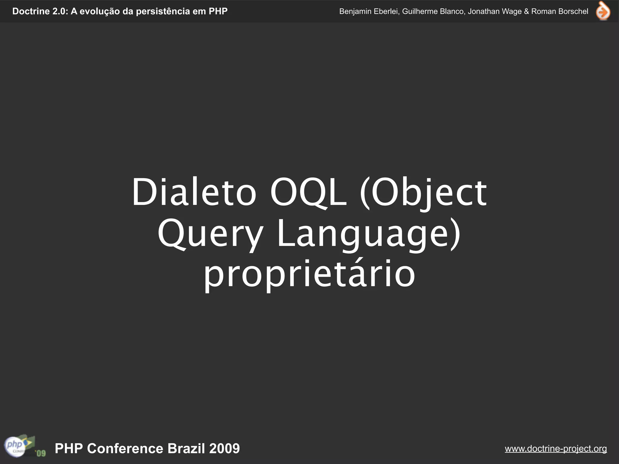Doctrine 2.0: A evolução da persistência em PHP   Benjamin Eberlei, Guilherme Blanco, Jonathan Wage & Roman Borschel




                         Dialeto OQL (Object
                          Query Language)
                             proprietário



         PHP Conference Brazil 2009                                                          www.doctrine-project.org
 