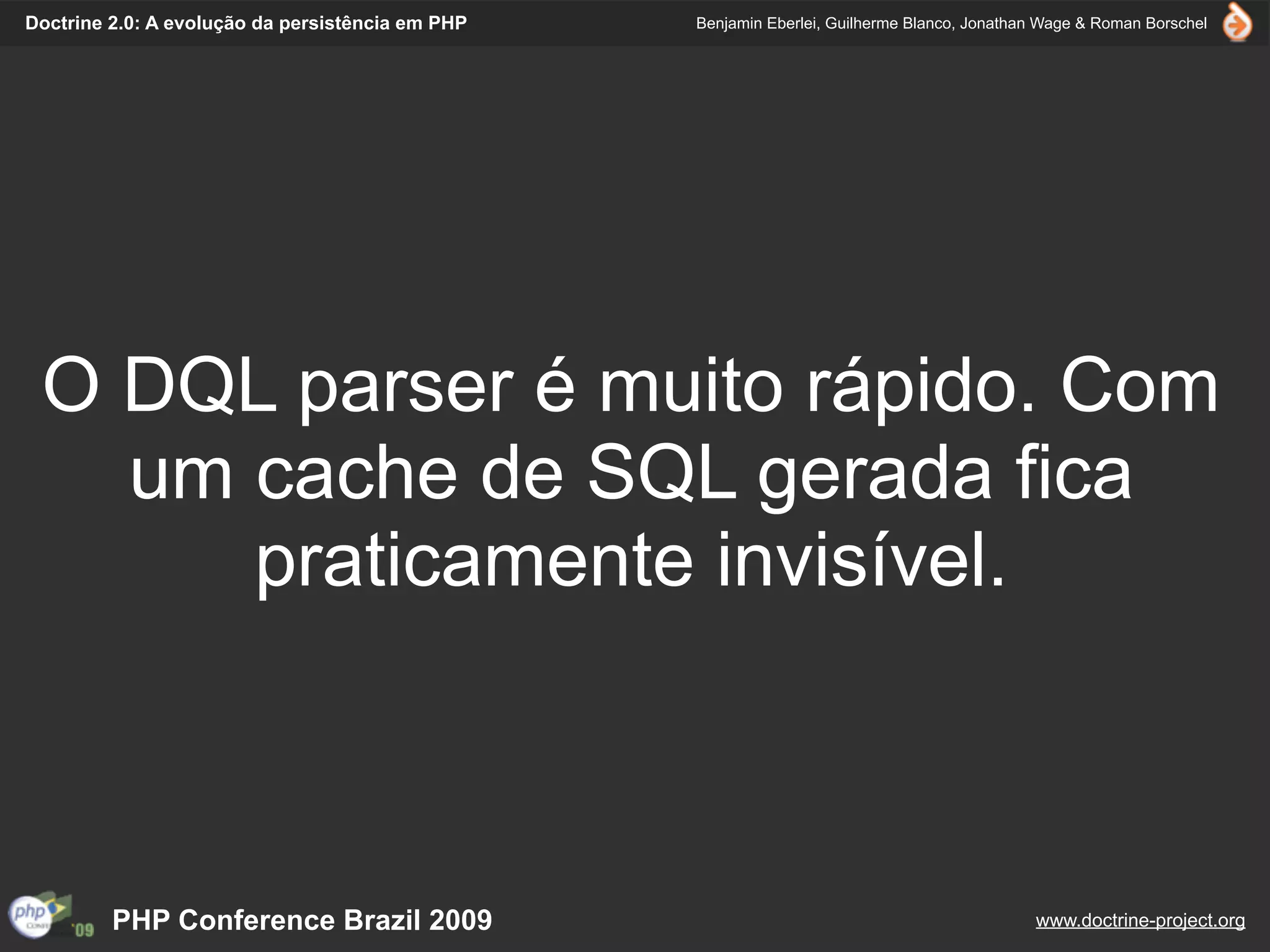 Doctrine 2.0: A evolução da persistência em PHP   Benjamin Eberlei, Guilherme Blanco, Jonathan Wage & Roman Borschel




 O DQL parser é muito rápido. Com
   um cache de SQL gerada fica
      praticamente invisível.



         PHP Conference Brazil 2009                                                          www.doctrine-project.org
 