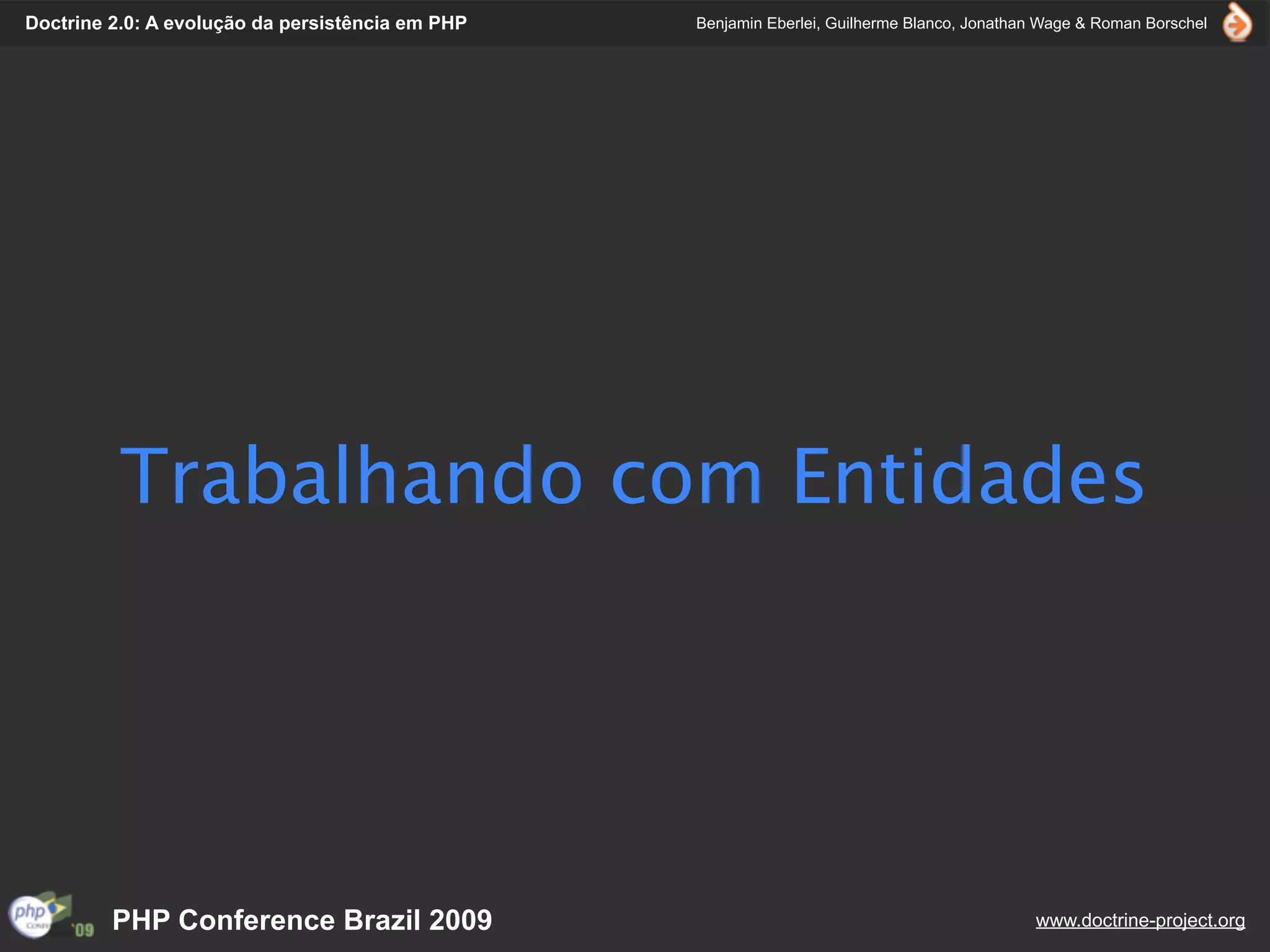 Doctrine 2.0: A evolução da persistência em PHP   Benjamin Eberlei, Guilherme Blanco, Jonathan Wage & Roman Borschel




          Trabalhando com Entidades




         PHP Conference Brazil 2009                                                          www.doctrine-project.org
 