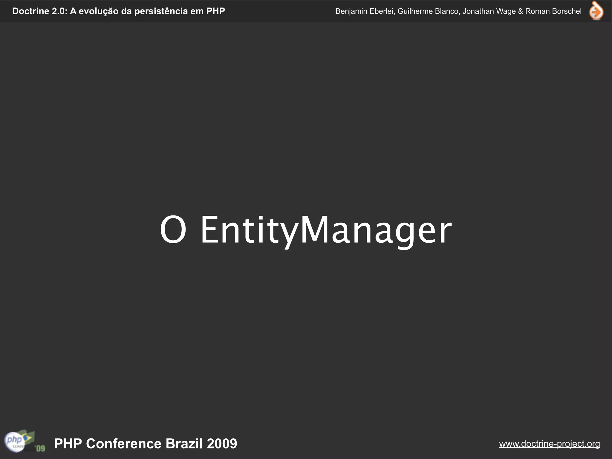 Doctrine 2.0: A evolução da persistência em PHP   Benjamin Eberlei, Guilherme Blanco, Jonathan Wage & Roman Borschel




                                O EntityManager




         PHP Conference Brazil 2009                                                          www.doctrine-project.org
 