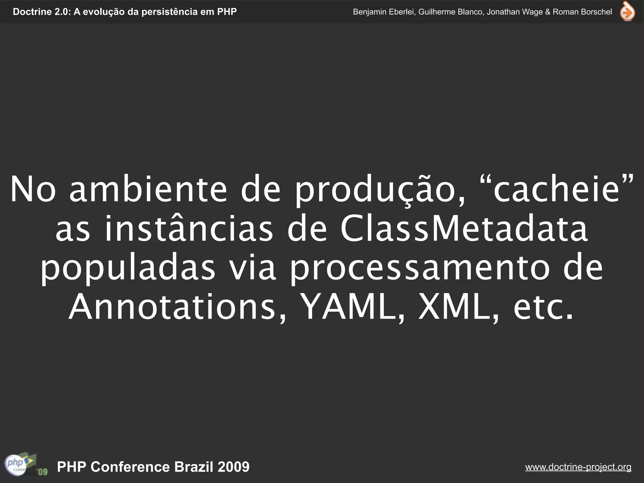Doctrine 2.0: A evolução da persistência em PHP   Benjamin Eberlei, Guilherme Blanco, Jonathan Wage & Roman Borschel




No ambiente de produção, “cacheie”
  as instâncias de ClassMetadata
 populadas via processamento de
   Annotations, YAML, XML, etc.



         PHP Conference Brazil 2009                                                          www.doctrine-project.org
 