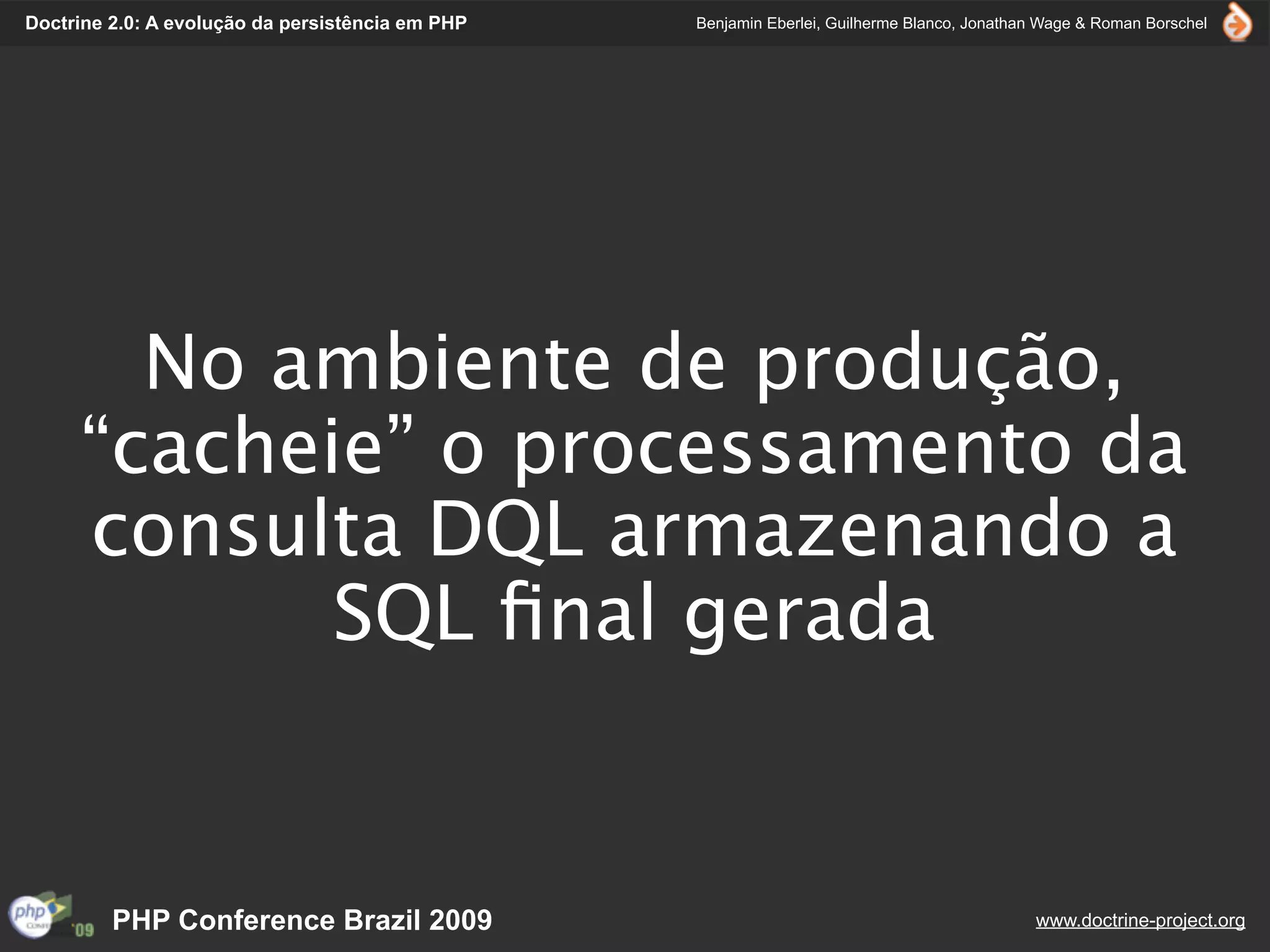 Doctrine 2.0: A evolução da persistência em PHP   Benjamin Eberlei, Guilherme Blanco, Jonathan Wage & Roman Borschel




       No ambiente de produção,
     “cacheie” o processamento da
     consulta DQL armazenando a
            SQL ﬁnal gerada


         PHP Conference Brazil 2009                                                          www.doctrine-project.org
 