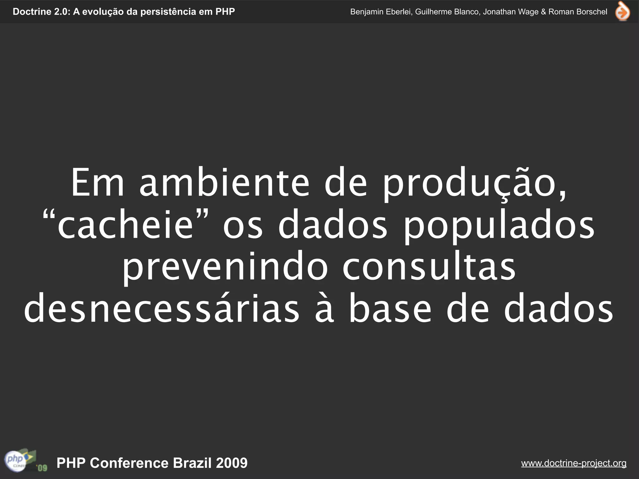 Doctrine 2.0: A evolução da persistência em PHP   Benjamin Eberlei, Guilherme Blanco, Jonathan Wage & Roman Borschel




     Em ambiente de produção,
   “cacheie” os dados populados
       prevenindo consultas
  desnecessárias à base de dados


         PHP Conference Brazil 2009                                                          www.doctrine-project.org
 