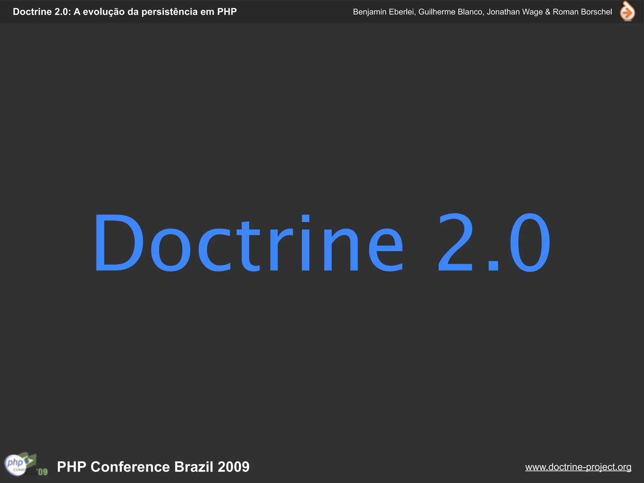 Doctrine 2.0: A evolução da persistência em PHP   Benjamin Eberlei, Guilherme Blanco, Jonathan Wage & Roman Borschel




                Doctrine 2.0

         PHP Conference Brazil 2009                                                          www.doctrine-project.org
 