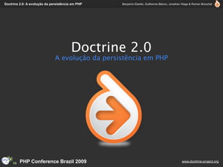 Doctrine 2.0: A evolução da persistência em PHP   Benjamin Eberlei, Guilherme Blanco, Jonathan Wage & Roman Borschel




                                        Doctrine 2.0
                              A evolução da persistência em PHP




         PHP Conference Brazil 2009                                                          www.doctrine-project.org
 