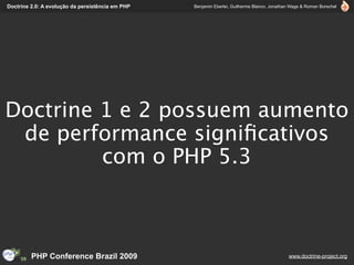 Doctrine 2.0: A evolução da persistência em PHP   Benjamin Eberlei, Guilherme Blanco, Jonathan Wage & Roman Borschel




Doctrine 1 e 2 possuem aumento
 de performance signiﬁcativos
         com o PHP 5.3



         PHP Conference Brazil 2009                                                          www.doctrine-project.org
 