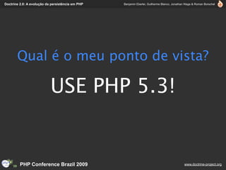Doctrine 2.0: A evolução da persistência em PHP   Benjamin Eberlei, Guilherme Blanco, Jonathan Wage & Roman Borschel




       Qual é o meu ponto de vista?

                           USE PHP 5.3!


         PHP Conference Brazil 2009                                                          www.doctrine-project.org
 