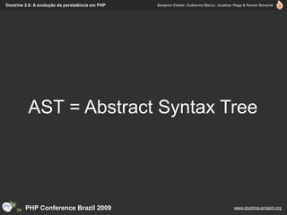 Doctrine 2.0: A evolução da persistência em PHP   Benjamin Eberlei, Guilherme Blanco, Jonathan Wage & Roman Borschel




          AST = Abstract Syntax Tree




         PHP Conference Brazil 2009                                                          www.doctrine-project.org
 