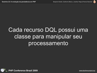 Doctrine 2.0: A evolução da persistência em PHP   Benjamin Eberlei, Guilherme Blanco, Jonathan Wage & Roman Borschel




         Cada recurso DQL possui uma
           classe para manipular seu
                processamento



         PHP Conference Brazil 2009                                                          www.doctrine-project.org
 