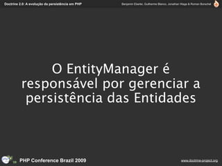 Doctrine 2.0: A evolução da persistência em PHP   Benjamin Eberlei, Guilherme Blanco, Jonathan Wage & Roman Borschel




               O EntityManager é
          responsável por gerenciar a
           persistência das Entidades



         PHP Conference Brazil 2009                                                          www.doctrine-project.org
 