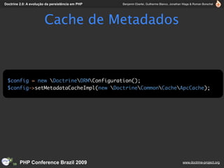 Doctrine 2.0: A evolução da persistência em PHP   Benjamin Eberlei, Guilherme Blanco, Jonathan Wage & Roman Borschel




                        Cache de Metadados



 $config = new DoctrineORMConfiguration();
 $config->setMetadataCacheImpl(new DoctrineCommonCacheApcCache);




         PHP Conference Brazil 2009                                                          www.doctrine-project.org
 
