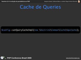 Doctrine 2.0: A evolução da persistência em PHP   Benjamin Eberlei, Guilherme Blanco, Jonathan Wage & Roman Borschel




                              Cache de Queries



$config->setQueryCacheImpl(new DoctrineCommonCacheApcCache);




         PHP Conference Brazil 2009                                                          www.doctrine-project.org
 