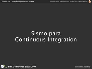 Doctrine 2.0: A evolução da persistência em PHP   Benjamin Eberlei, Guilherme Blanco, Jonathan Wage & Roman Borschel




                         Sismo para
                   Continuous Integration



         PHP Conference Brazil 2009                                                          www.doctrine-project.org
 