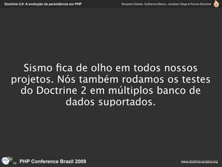 Doctrine 2.0: A evolução da persistência em PHP   Benjamin Eberlei, Guilherme Blanco, Jonathan Wage & Roman Borschel




     Sismo ﬁca de olho em todos nossos
   projetos. Nós também rodamos os testes
     do Doctrine 2 em múltiplos banco de
              dados suportados.




         PHP Conference Brazil 2009                                                          www.doctrine-project.org
 